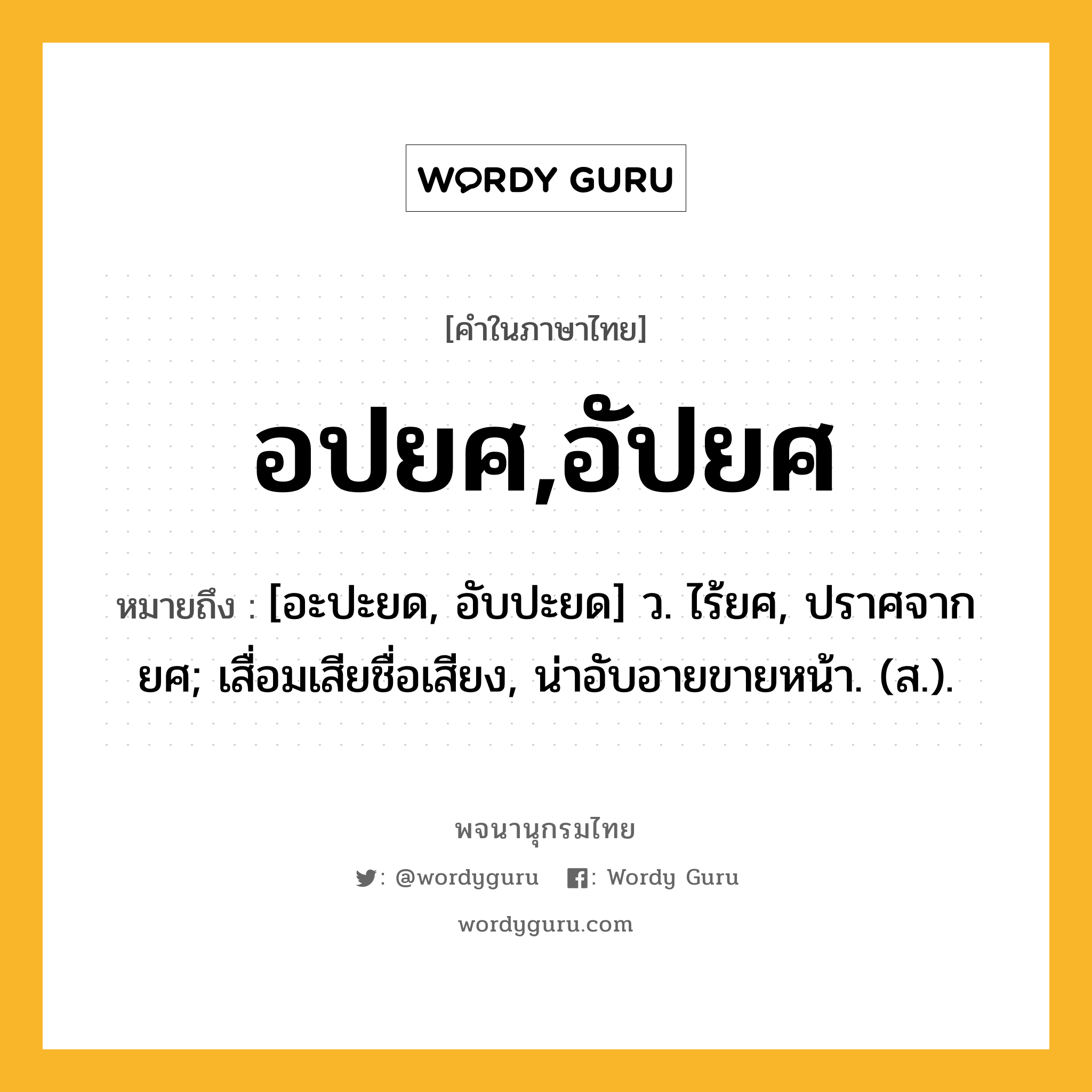 อปยศ,อัปยศ ความหมาย หมายถึงอะไร?, คำในภาษาไทย อปยศ,อัปยศ หมายถึง [อะปะยด, อับปะยด] ว. ไร้ยศ, ปราศจากยศ; เสื่อมเสียชื่อเสียง, น่าอับอายขายหน้า. (ส.).