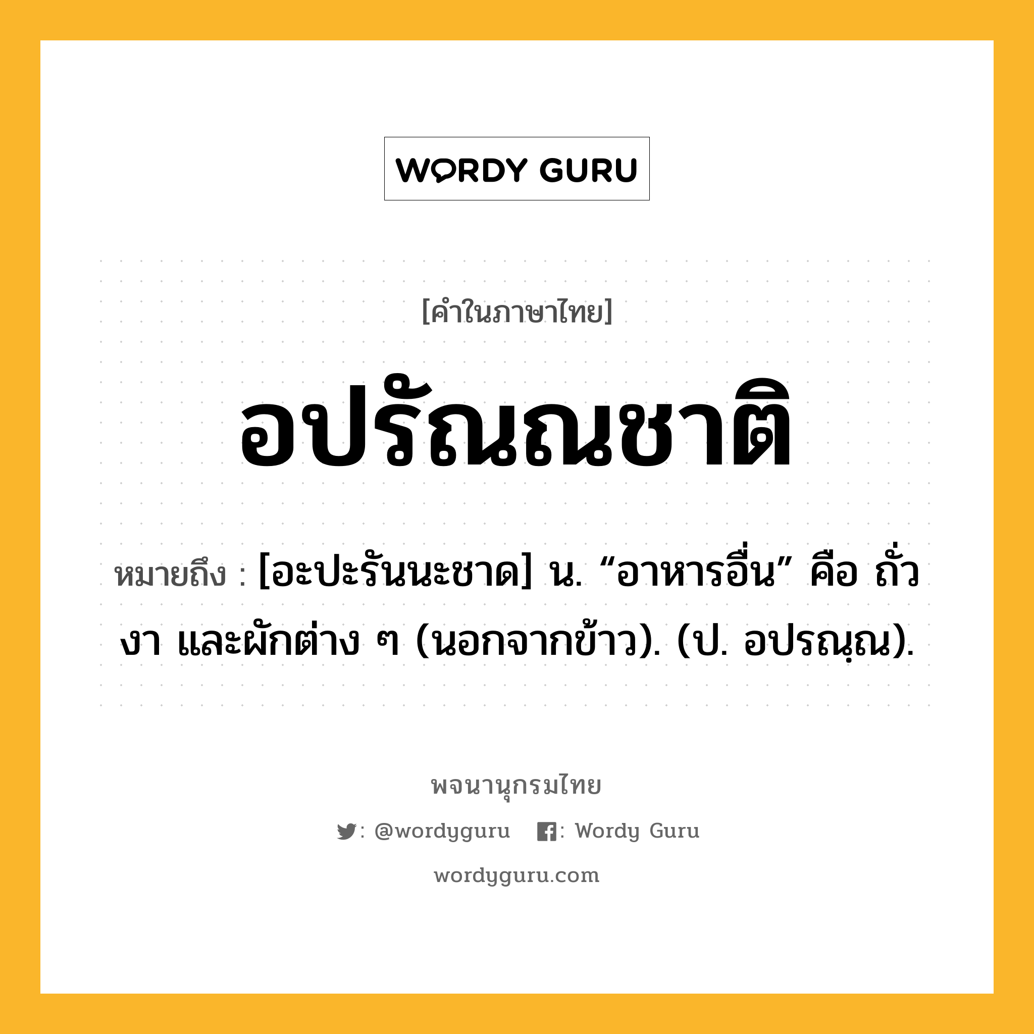 อปรัณณชาติ ความหมาย หมายถึงอะไร?, คำในภาษาไทย อปรัณณชาติ หมายถึง [อะปะรันนะชาด] น. “อาหารอื่น” คือ ถั่ว งา และผักต่าง ๆ (นอกจากข้าว). (ป. อปรณฺณ).