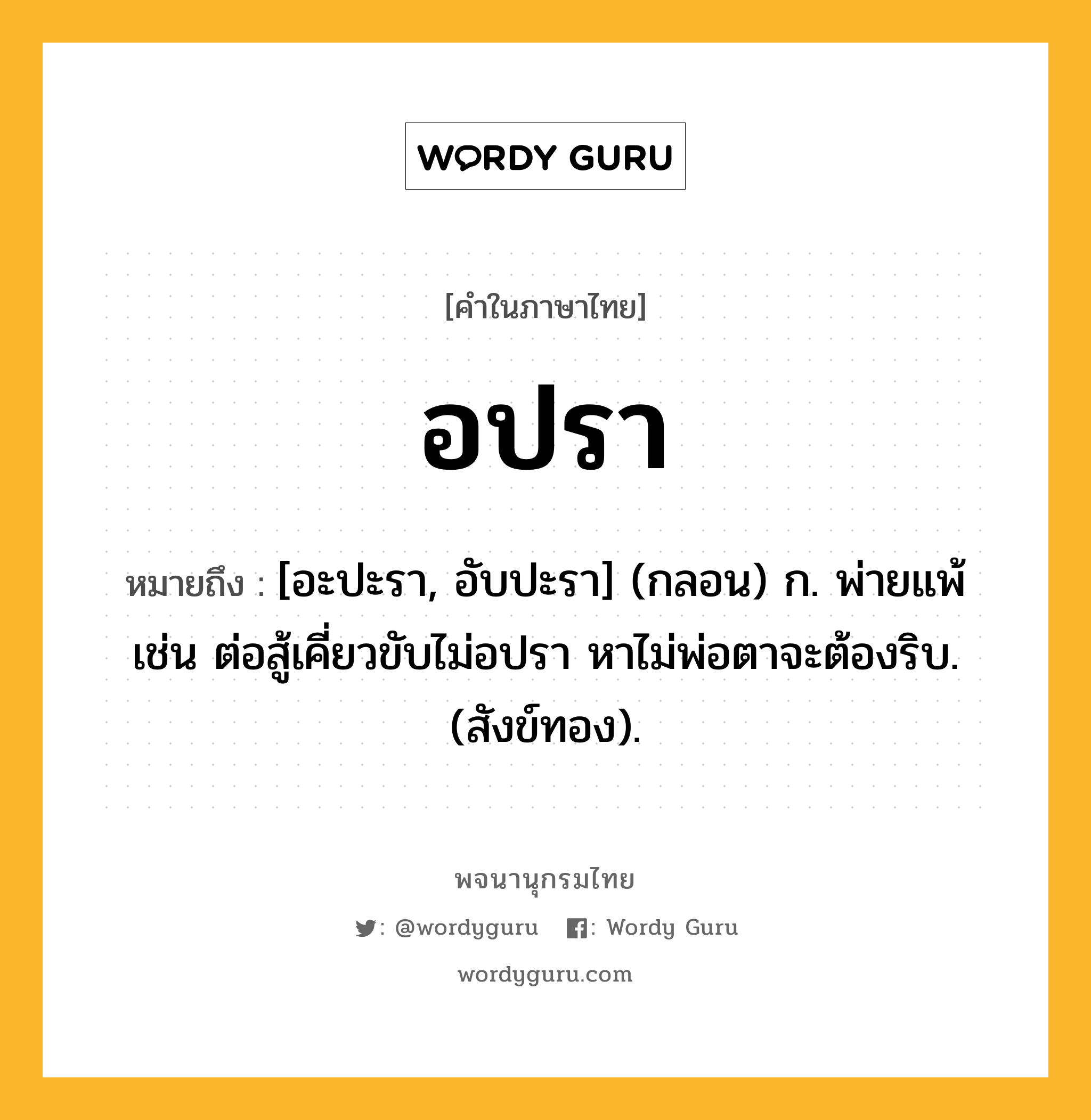 อปรา ความหมาย หมายถึงอะไร?, คำในภาษาไทย อปรา หมายถึง [อะปะรา, อับปะรา] (กลอน) ก. พ่ายแพ้ เช่น ต่อสู้เคี่ยวขับไม่อปรา หาไม่พ่อตาจะต้องริบ. (สังข์ทอง).