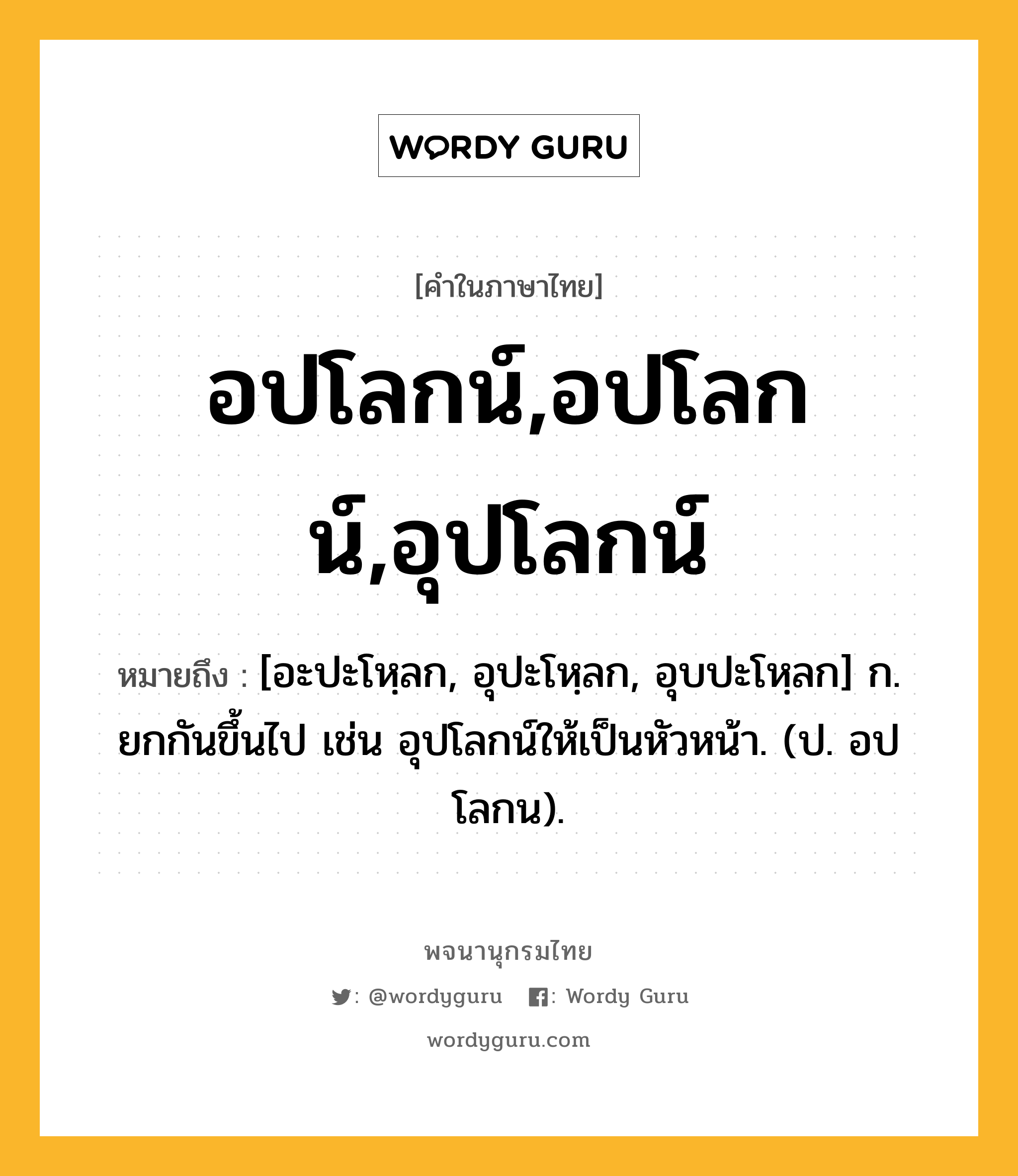 อปโลกน์,อปโลกน์,อุปโลกน์ ความหมาย หมายถึงอะไร?, คำในภาษาไทย อปโลกน์,อปโลกน์,อุปโลกน์ หมายถึง [อะปะโหฺลก, อุปะโหฺลก, อุบปะโหฺลก] ก. ยกกันขึ้นไป เช่น อุปโลกน์ให้เป็นหัวหน้า. (ป. อปโลกน).