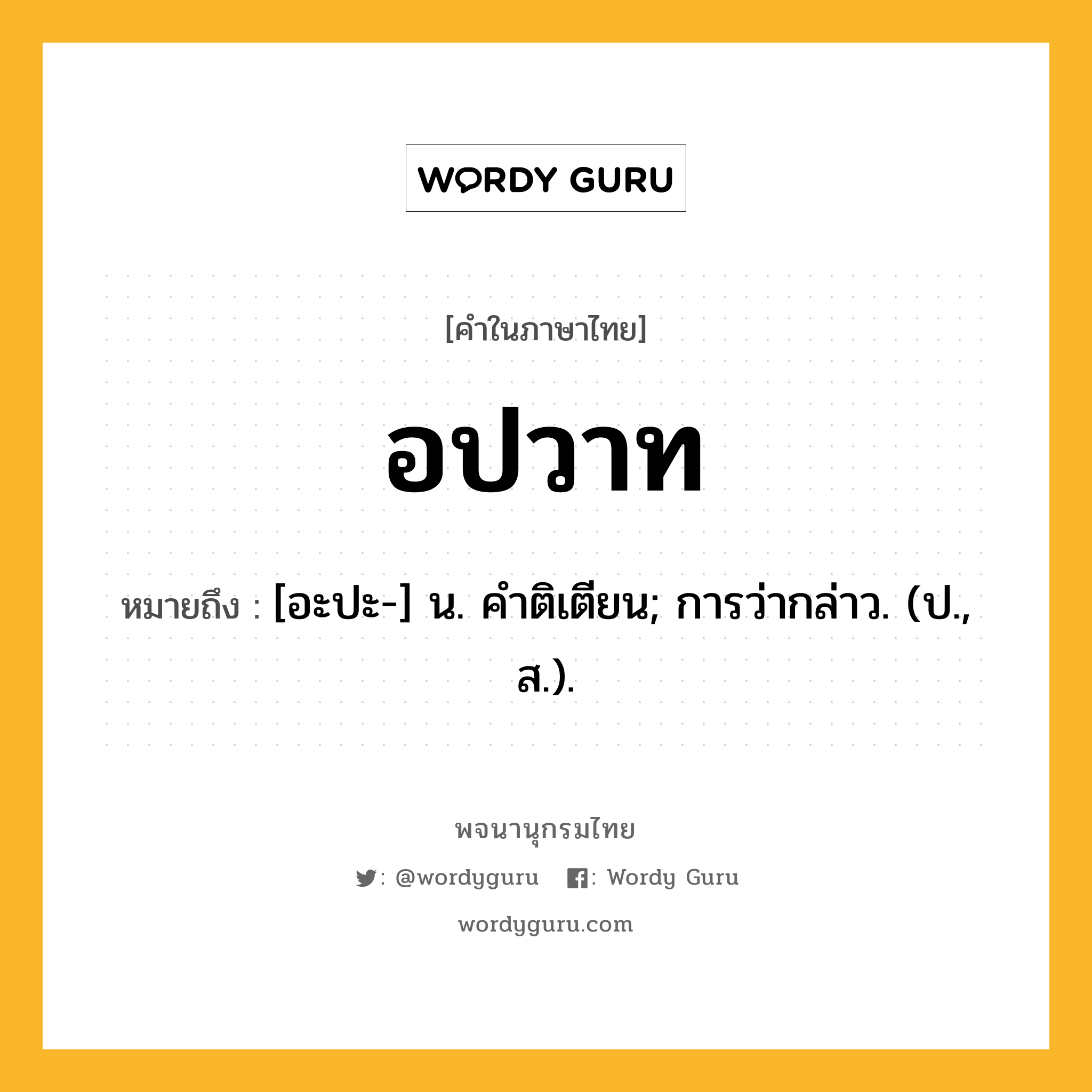 อปวาท ความหมาย หมายถึงอะไร?, คำในภาษาไทย อปวาท หมายถึง [อะปะ-] น. คําติเตียน; การว่ากล่าว. (ป., ส.).