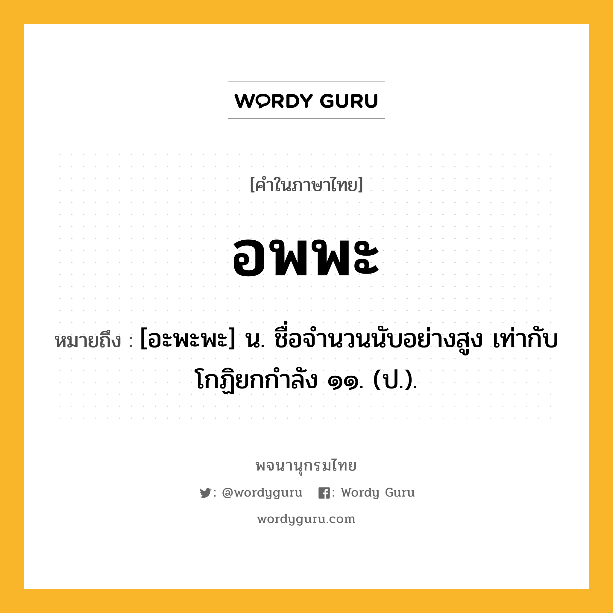 อพพะ ความหมาย หมายถึงอะไร?, คำในภาษาไทย อพพะ หมายถึง [อะพะพะ] น. ชื่อจํานวนนับอย่างสูง เท่ากับโกฏิยกกําลัง ๑๑. (ป.).