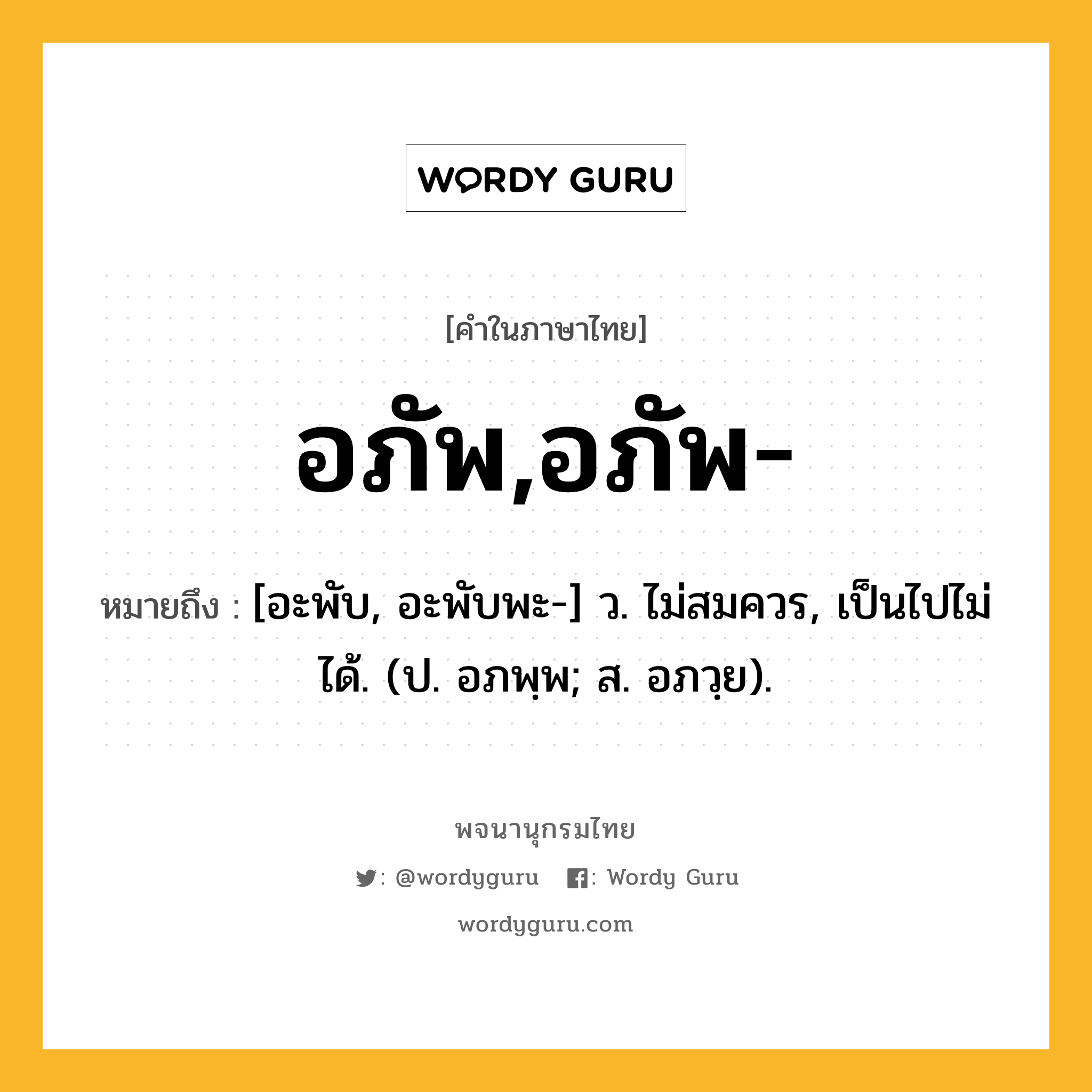 อภัพ,อภัพ- ความหมาย หมายถึงอะไร?, คำในภาษาไทย อภัพ,อภัพ- หมายถึง [อะพับ, อะพับพะ-] ว. ไม่สมควร, เป็นไปไม่ได้. (ป. อภพฺพ; ส. อภวฺย).