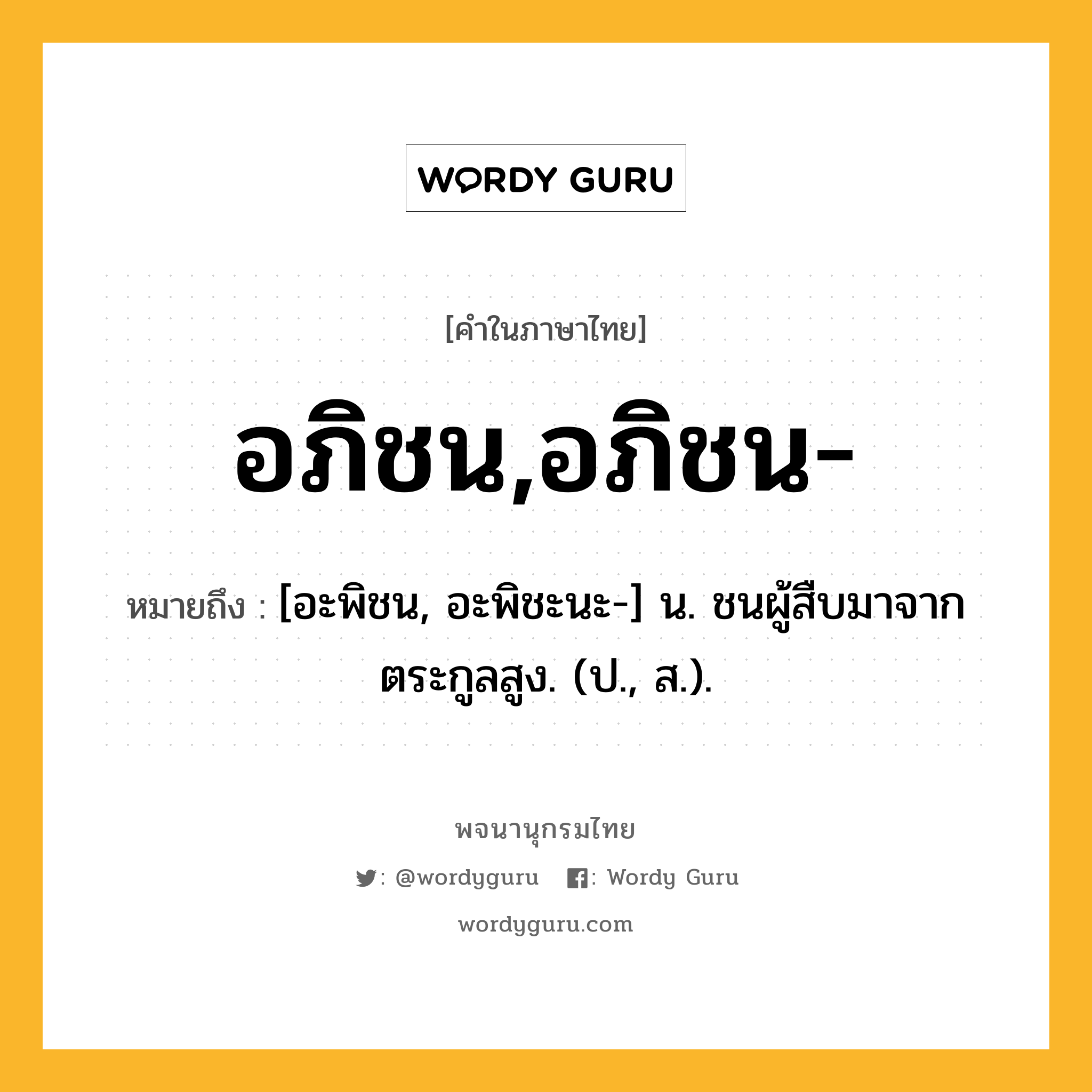 อภิชน,อภิชน- ความหมาย หมายถึงอะไร?, คำในภาษาไทย อภิชน,อภิชน- หมายถึง [อะพิชน, อะพิชะนะ-] น. ชนผู้สืบมาจากตระกูลสูง. (ป., ส.).