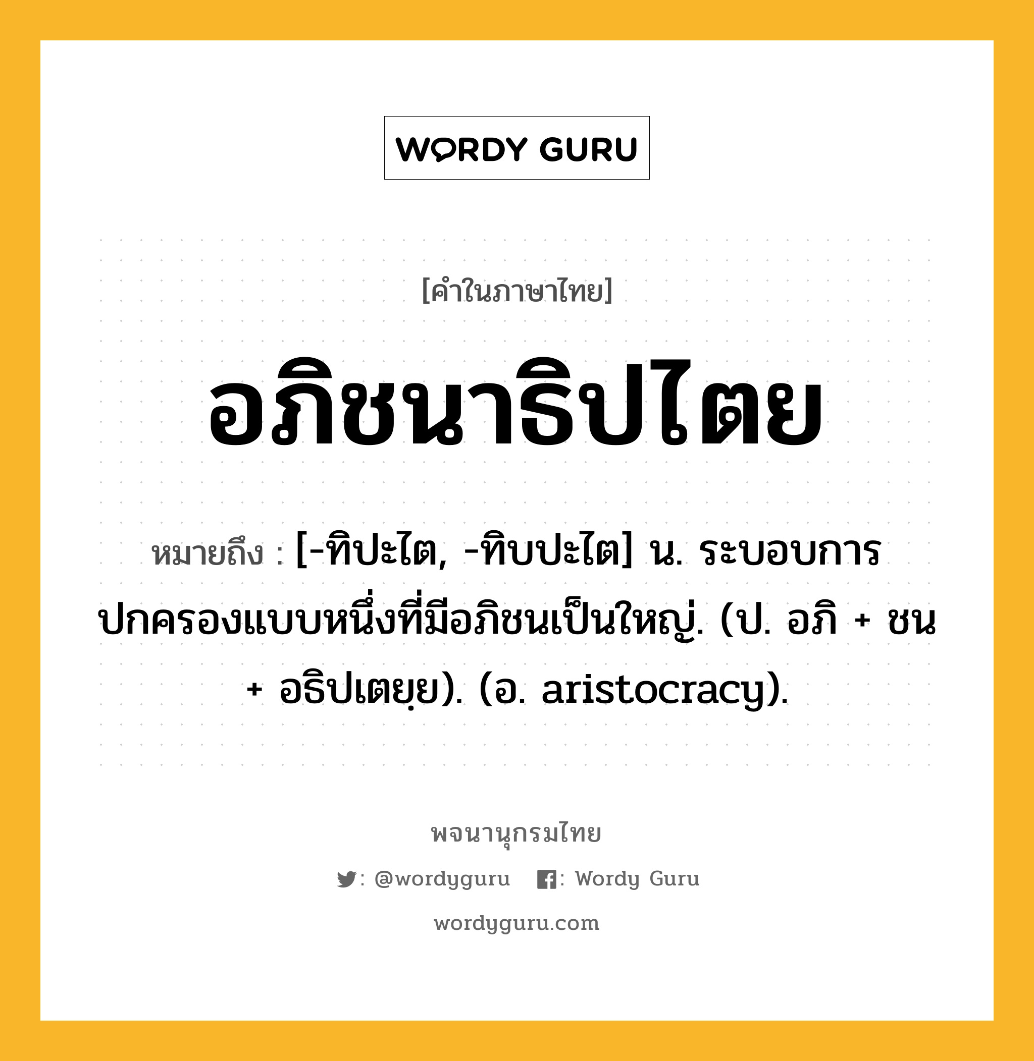 อภิชนาธิปไตย ความหมาย หมายถึงอะไร?, คำในภาษาไทย อภิชนาธิปไตย หมายถึง [-ทิปะไต, -ทิบปะไต] น. ระบอบการปกครองแบบหนึ่งที่มีอภิชนเป็นใหญ่. (ป. อภิ + ชน + อธิปเตยฺย). (อ. aristocracy).