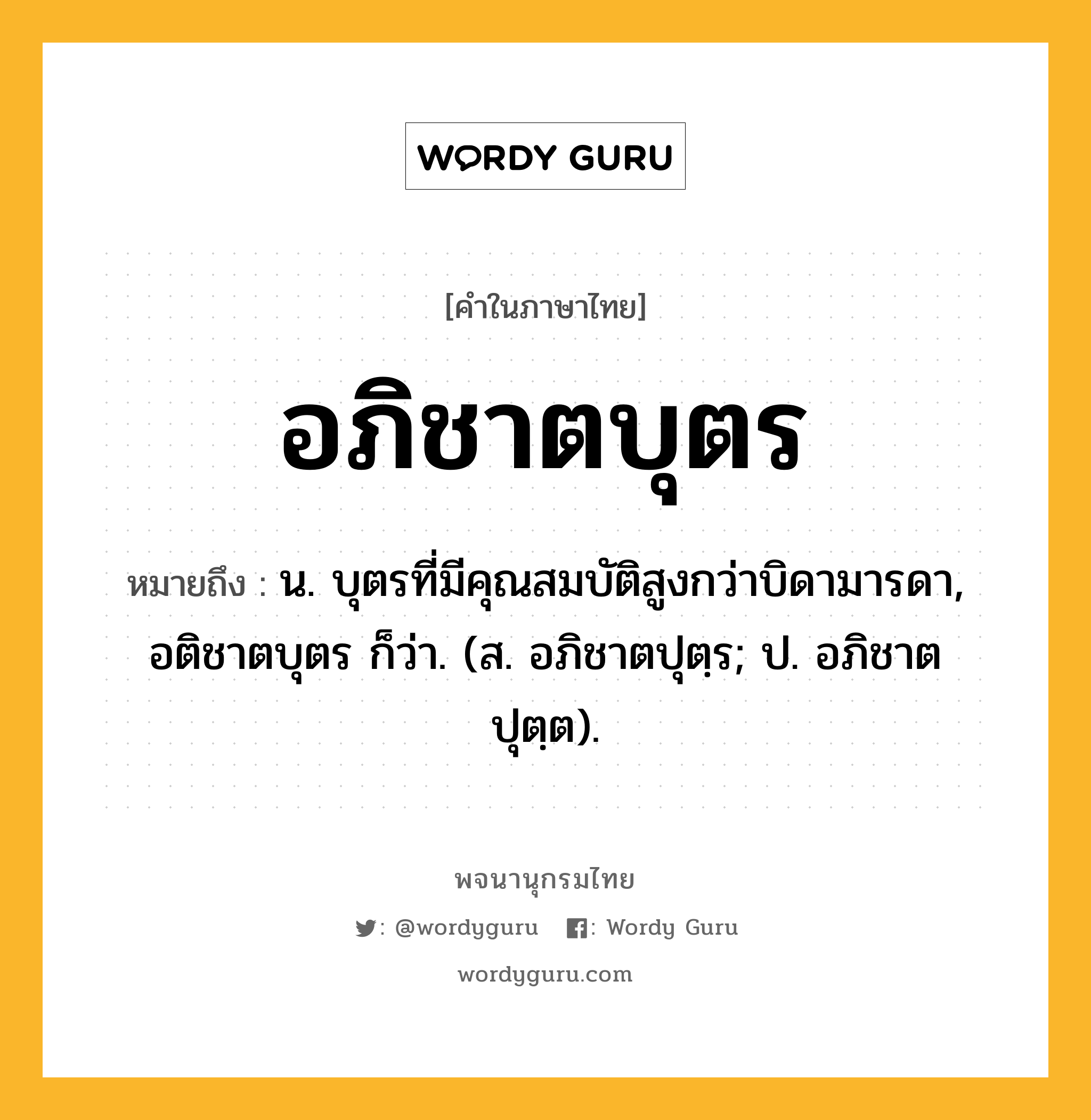 อภิชาตบุตร ความหมาย หมายถึงอะไร?, คำในภาษาไทย อภิชาตบุตร หมายถึง น. บุตรที่มีคุณสมบัติสูงกว่าบิดามารดา, อติชาตบุตร ก็ว่า. (ส. อภิชาตปุตฺร; ป. อภิชาตปุตฺต).