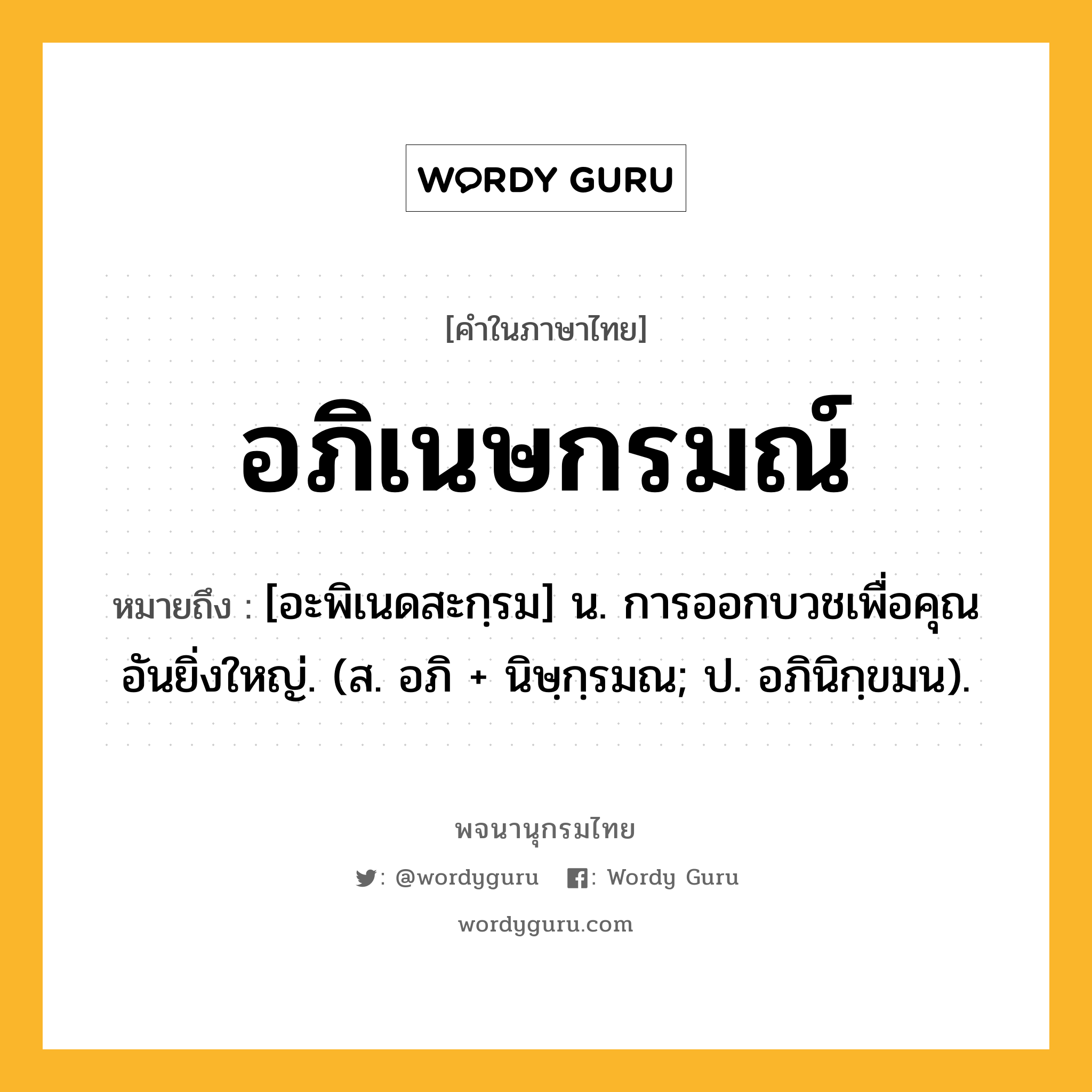 อภิเนษกรมณ์ ความหมาย หมายถึงอะไร?, คำในภาษาไทย อภิเนษกรมณ์ หมายถึง [อะพิเนดสะกฺรม] น. การออกบวชเพื่อคุณอันยิ่งใหญ่. (ส. อภิ + นิษฺกฺรมณ; ป. อภินิกฺขมน).