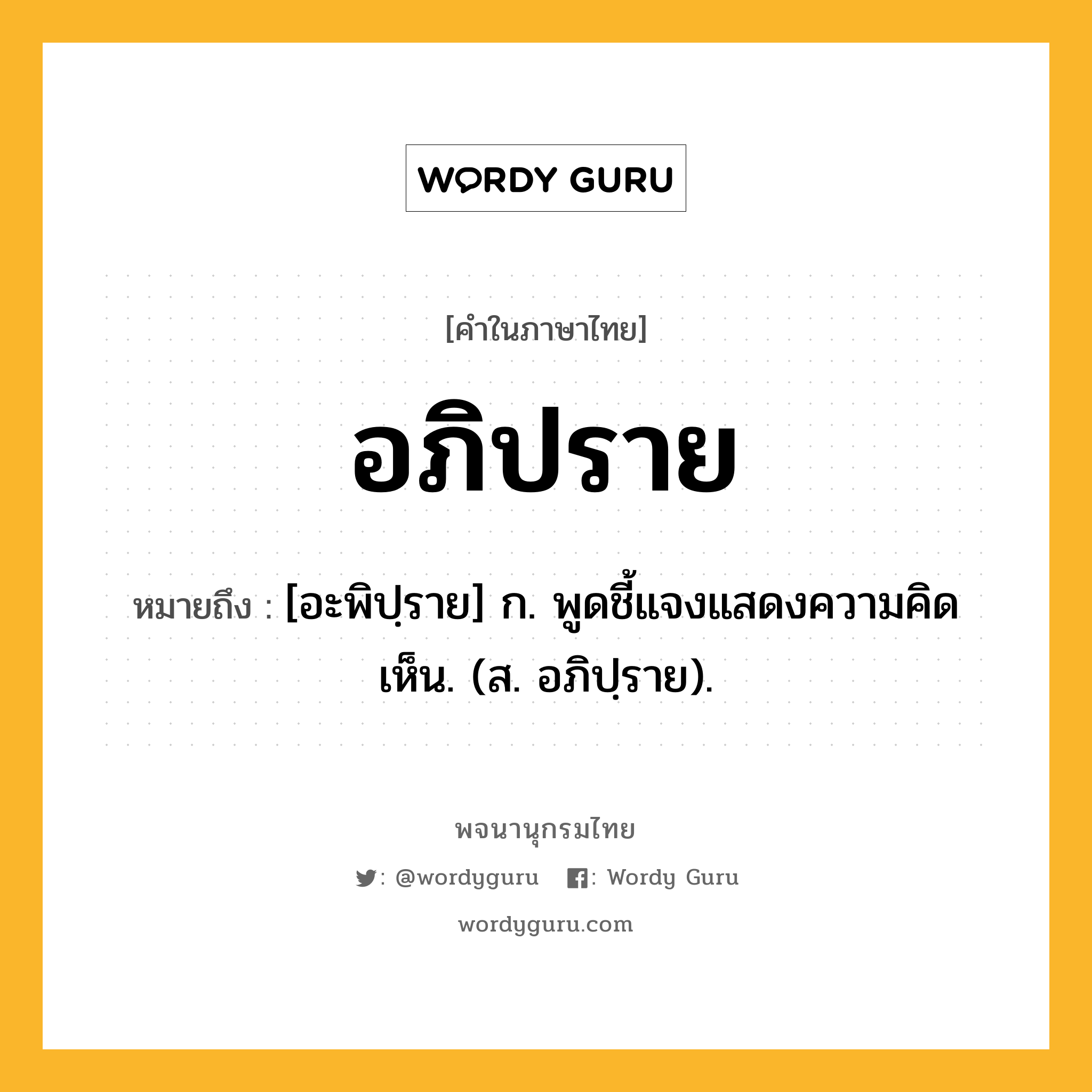 อภิปราย ความหมาย หมายถึงอะไร?, คำในภาษาไทย อภิปราย หมายถึง [อะพิปฺราย] ก. พูดชี้แจงแสดงความคิดเห็น. (ส. อภิปฺราย).