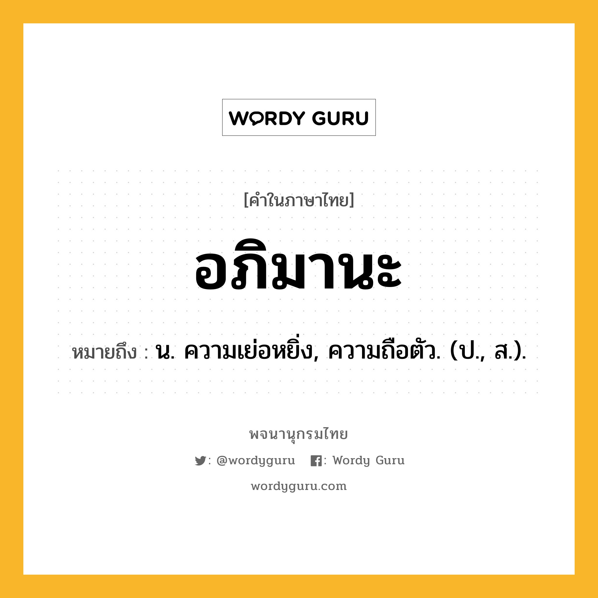 อภิมานะ ความหมาย หมายถึงอะไร?, คำในภาษาไทย อภิมานะ หมายถึง น. ความเย่อหยิ่ง, ความถือตัว. (ป., ส.).