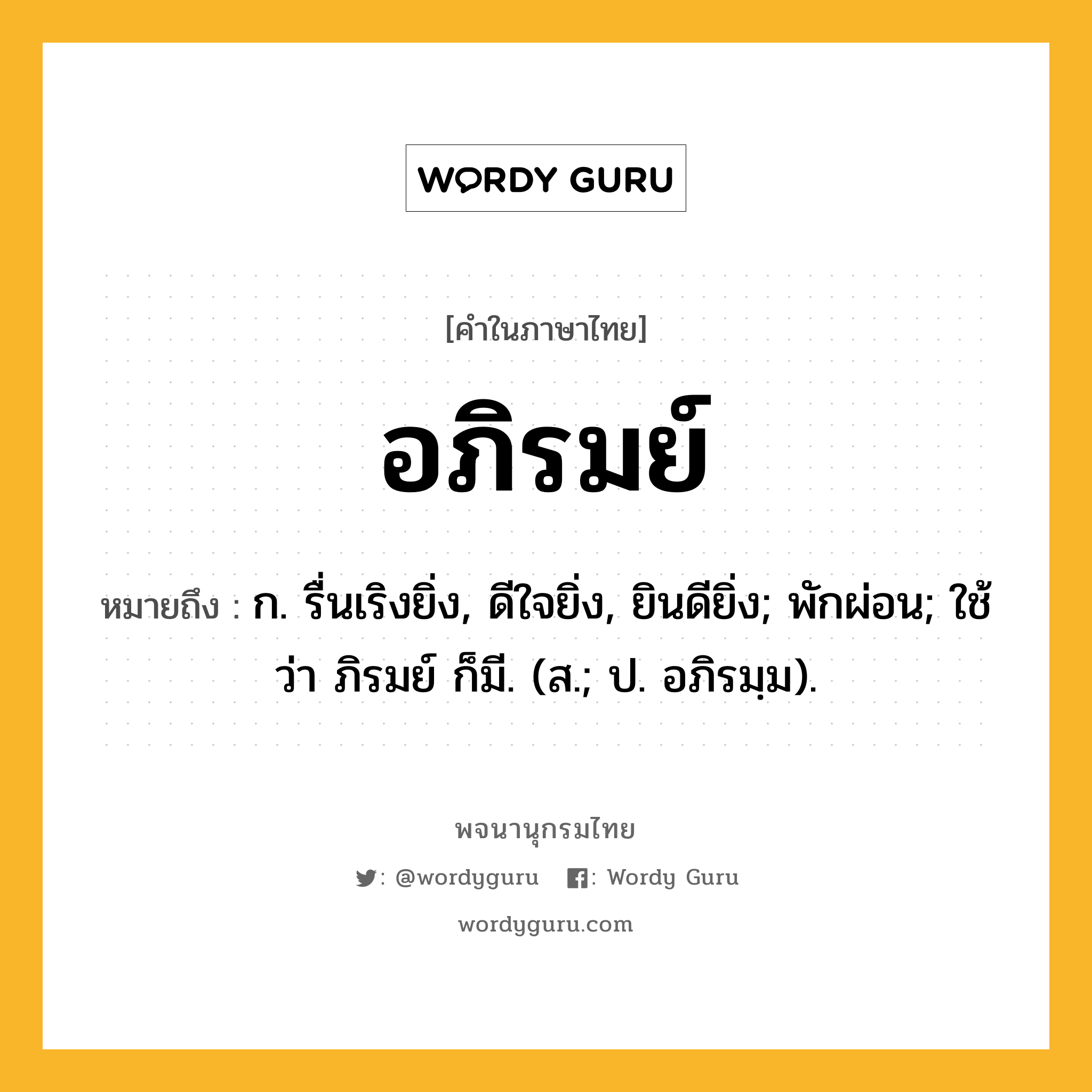 อภิรมย์ ความหมาย หมายถึงอะไร?, คำในภาษาไทย อภิรมย์ หมายถึง ก. รื่นเริงยิ่ง, ดีใจยิ่ง, ยินดียิ่ง; พักผ่อน; ใช้ว่า ภิรมย์ ก็มี. (ส.; ป. อภิรมฺม).