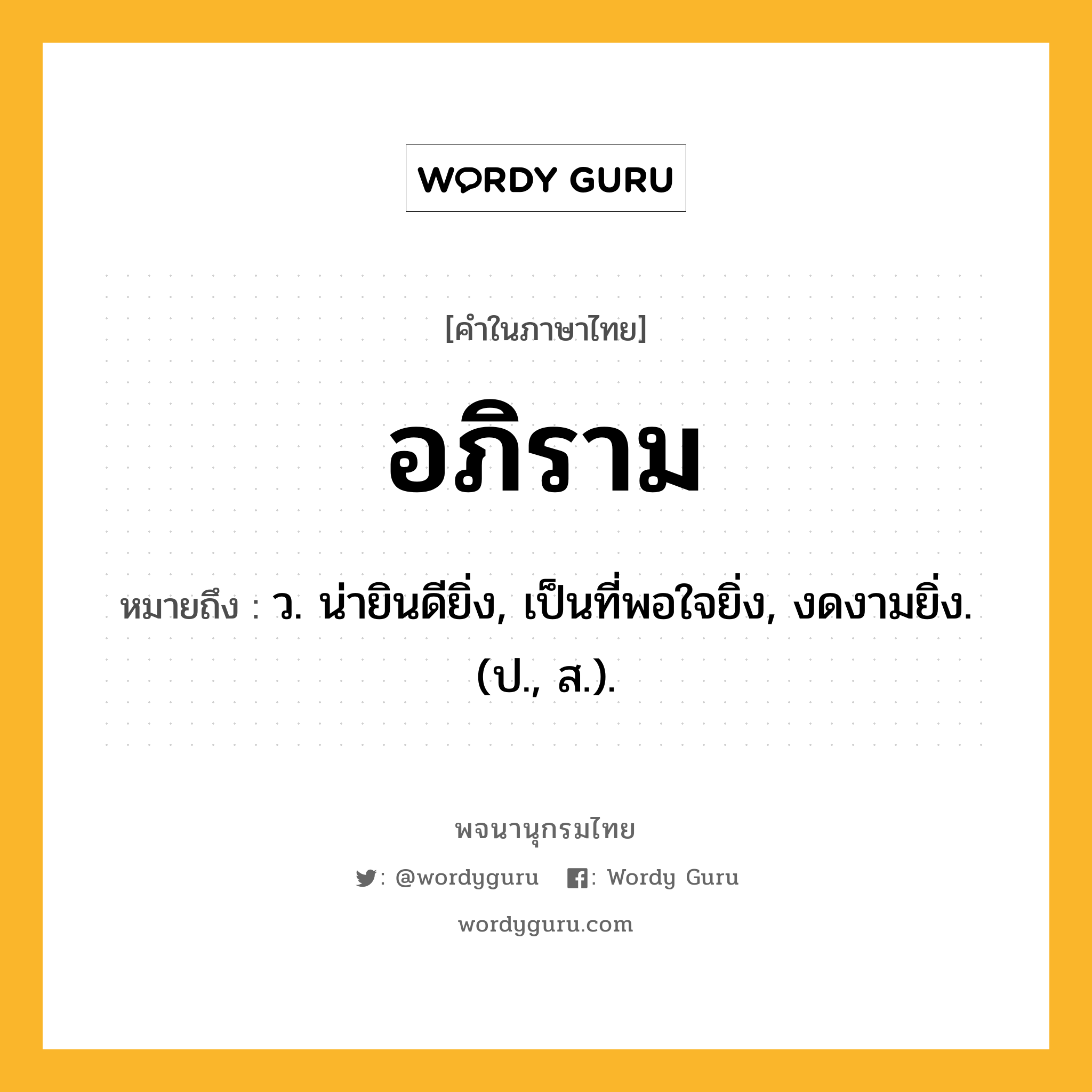 อภิราม ความหมาย หมายถึงอะไร?, คำในภาษาไทย อภิราม หมายถึง ว. น่ายินดียิ่ง, เป็นที่พอใจยิ่ง, งดงามยิ่ง. (ป., ส.).