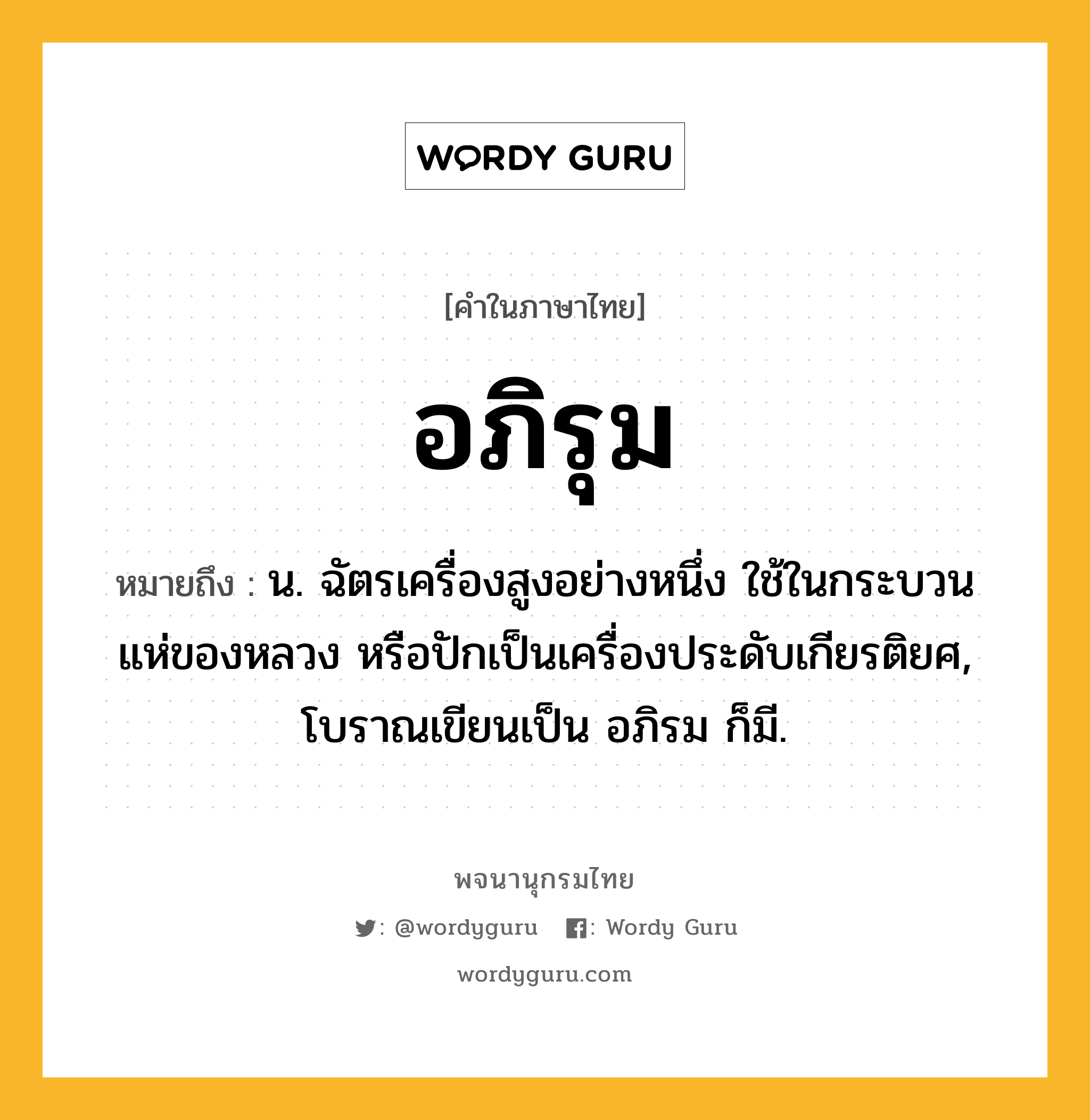 อภิรุม ความหมาย หมายถึงอะไร?, คำในภาษาไทย อภิรุม หมายถึง น. ฉัตรเครื่องสูงอย่างหนึ่ง ใช้ในกระบวนแห่ของหลวง หรือปักเป็นเครื่องประดับเกียรติยศ, โบราณเขียนเป็น อภิรม ก็มี.