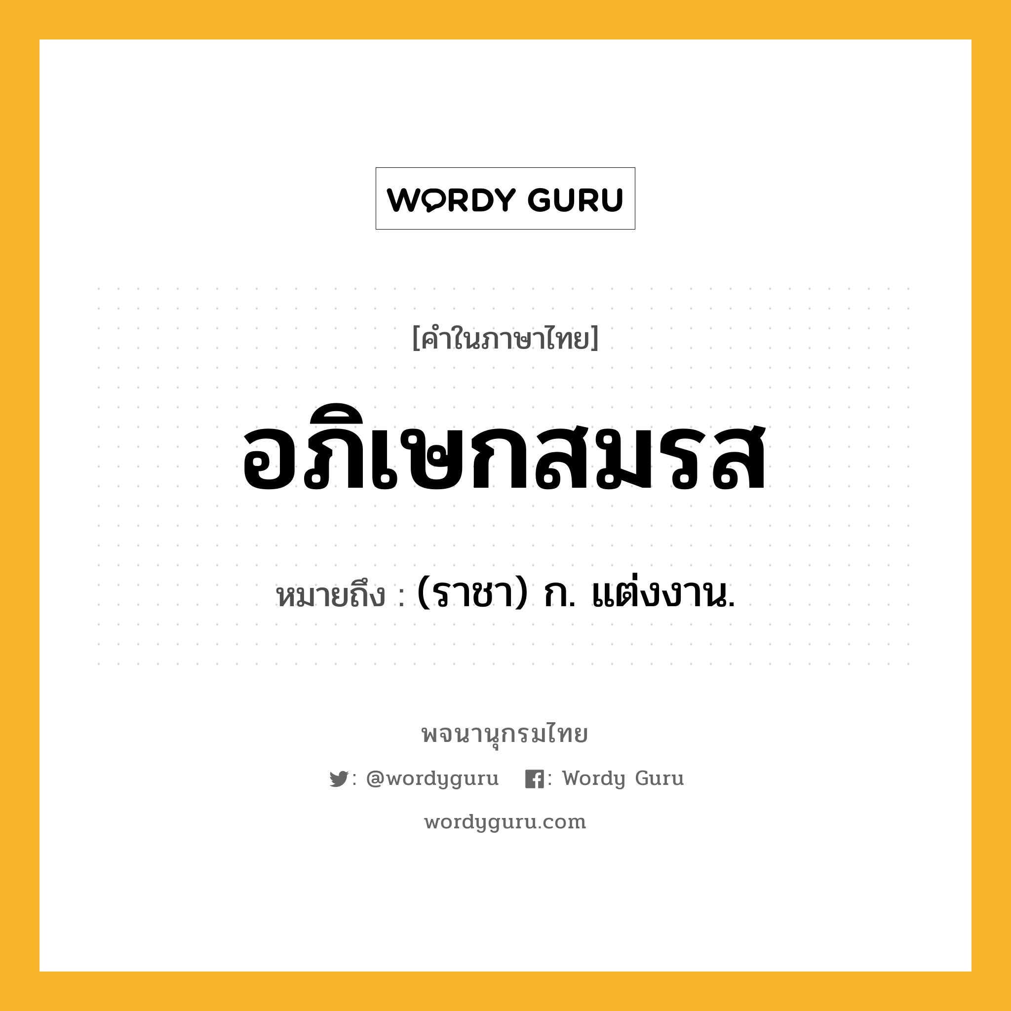 อภิเษกสมรส ความหมาย หมายถึงอะไร?, คำในภาษาไทย อภิเษกสมรส หมายถึง (ราชา) ก. แต่งงาน.