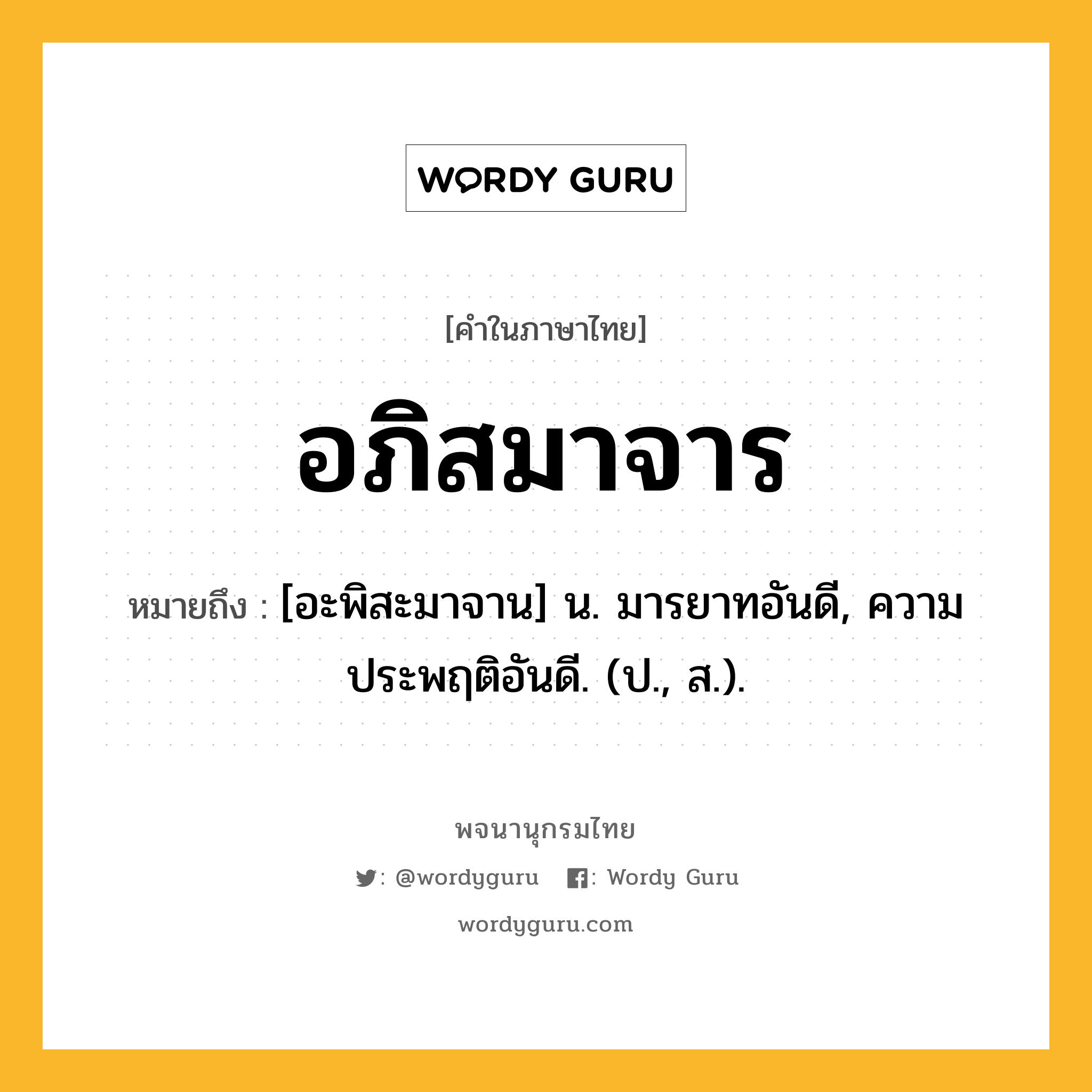 อภิสมาจาร ความหมาย หมายถึงอะไร?, คำในภาษาไทย อภิสมาจาร หมายถึง [อะพิสะมาจาน] น. มารยาทอันดี, ความประพฤติอันดี. (ป., ส.).