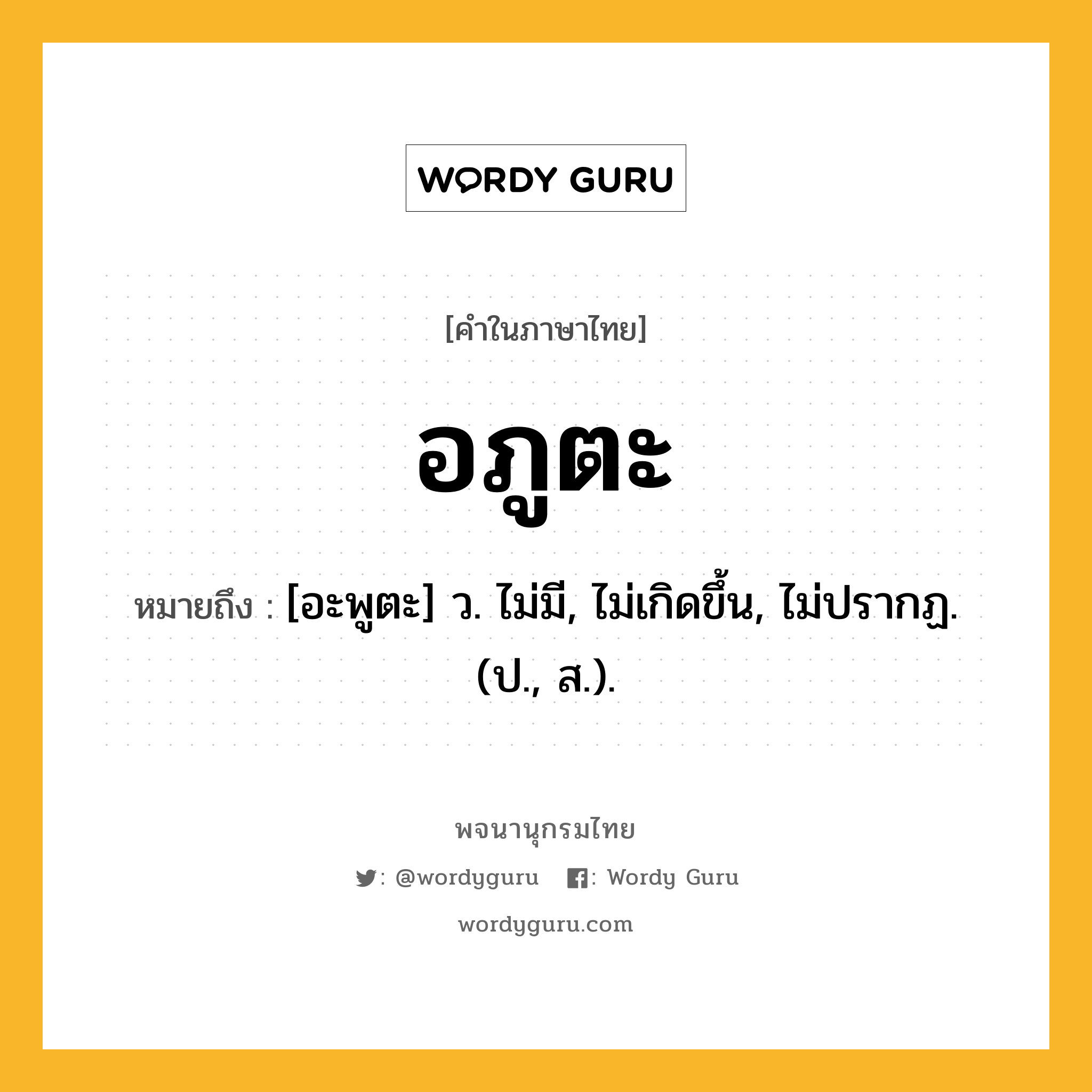 อภูตะ ความหมาย หมายถึงอะไร?, คำในภาษาไทย อภูตะ หมายถึง [อะพูตะ] ว. ไม่มี, ไม่เกิดขึ้น, ไม่ปรากฏ. (ป., ส.).