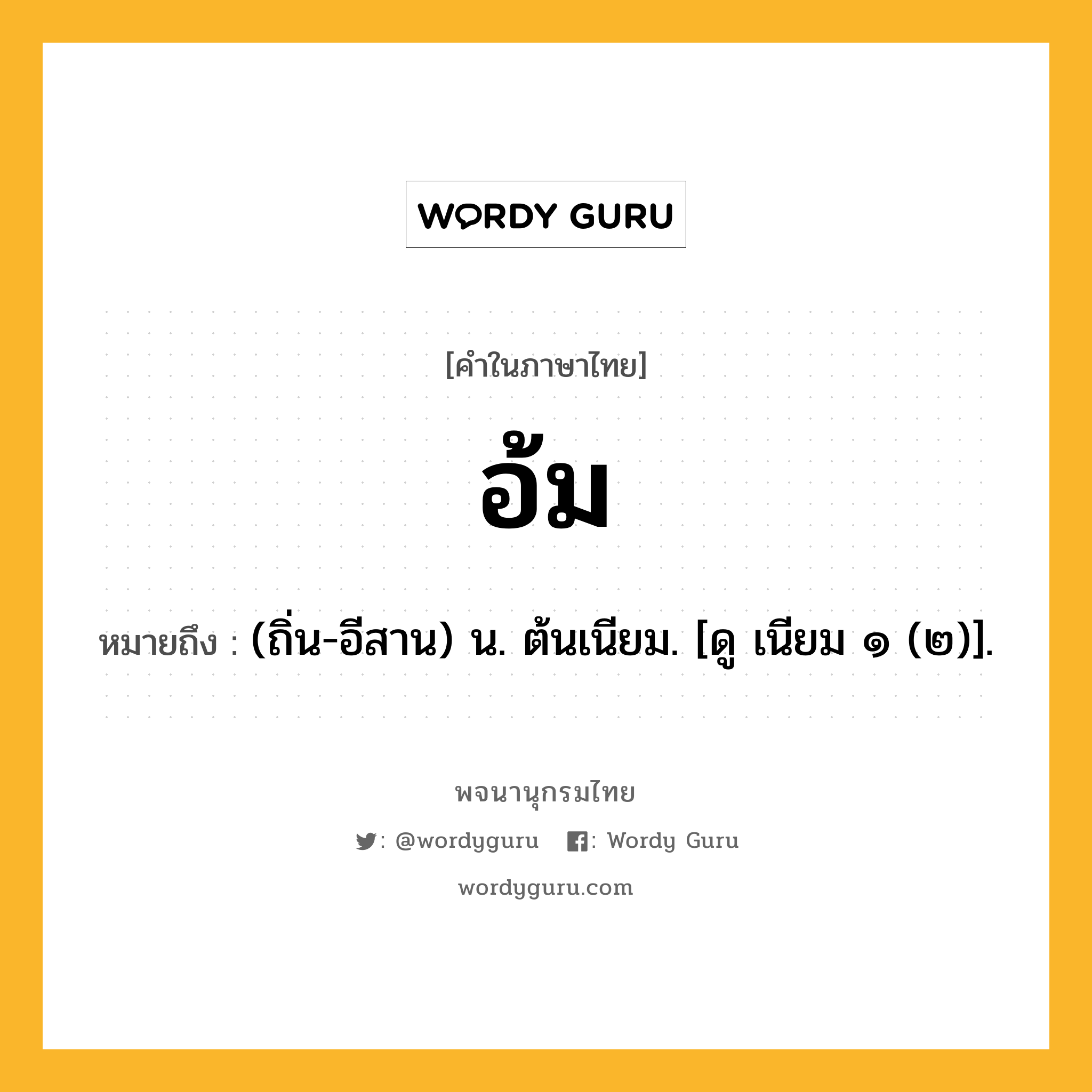 อ้ม ความหมาย หมายถึงอะไร?, คำในภาษาไทย อ้ม หมายถึง (ถิ่น-อีสาน) น. ต้นเนียม. [ดู เนียม ๑ (๒)].