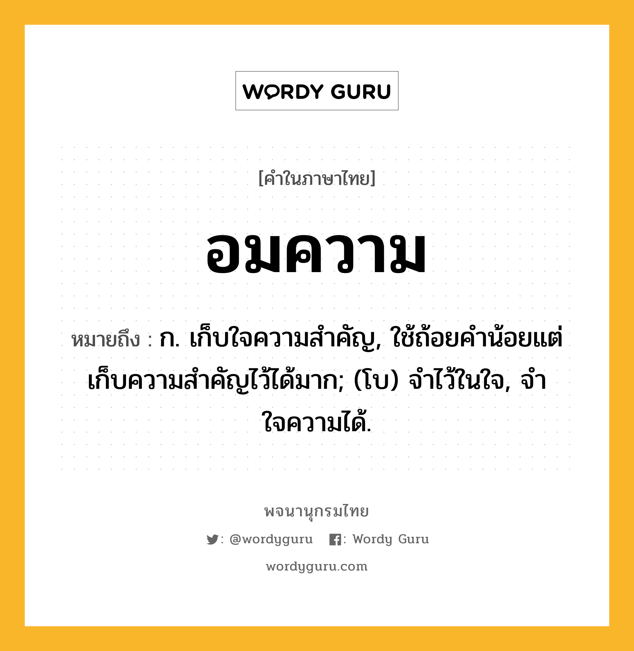 อมความ ความหมาย หมายถึงอะไร?, คำในภาษาไทย อมความ หมายถึง ก. เก็บใจความสําคัญ, ใช้ถ้อยคำน้อยแต่เก็บความสำคัญไว้ได้มาก; (โบ) จำไว้ในใจ, จำใจความได้.