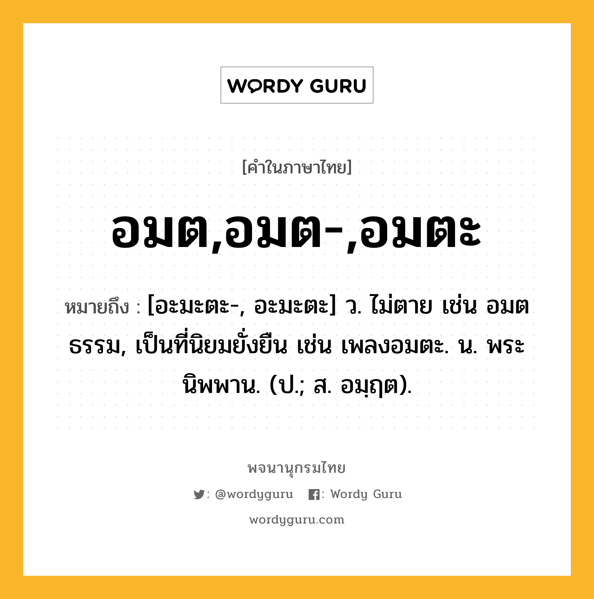 อมต,อมต-,อมตะ ความหมาย หมายถึงอะไร?, คำในภาษาไทย อมต,อมต-,อมตะ หมายถึง [อะมะตะ-, อะมะตะ] ว. ไม่ตาย เช่น อมตธรรม, เป็นที่นิยมยั่งยืน เช่น เพลงอมตะ. น. พระนิพพาน. (ป.; ส. อมฺฤต).