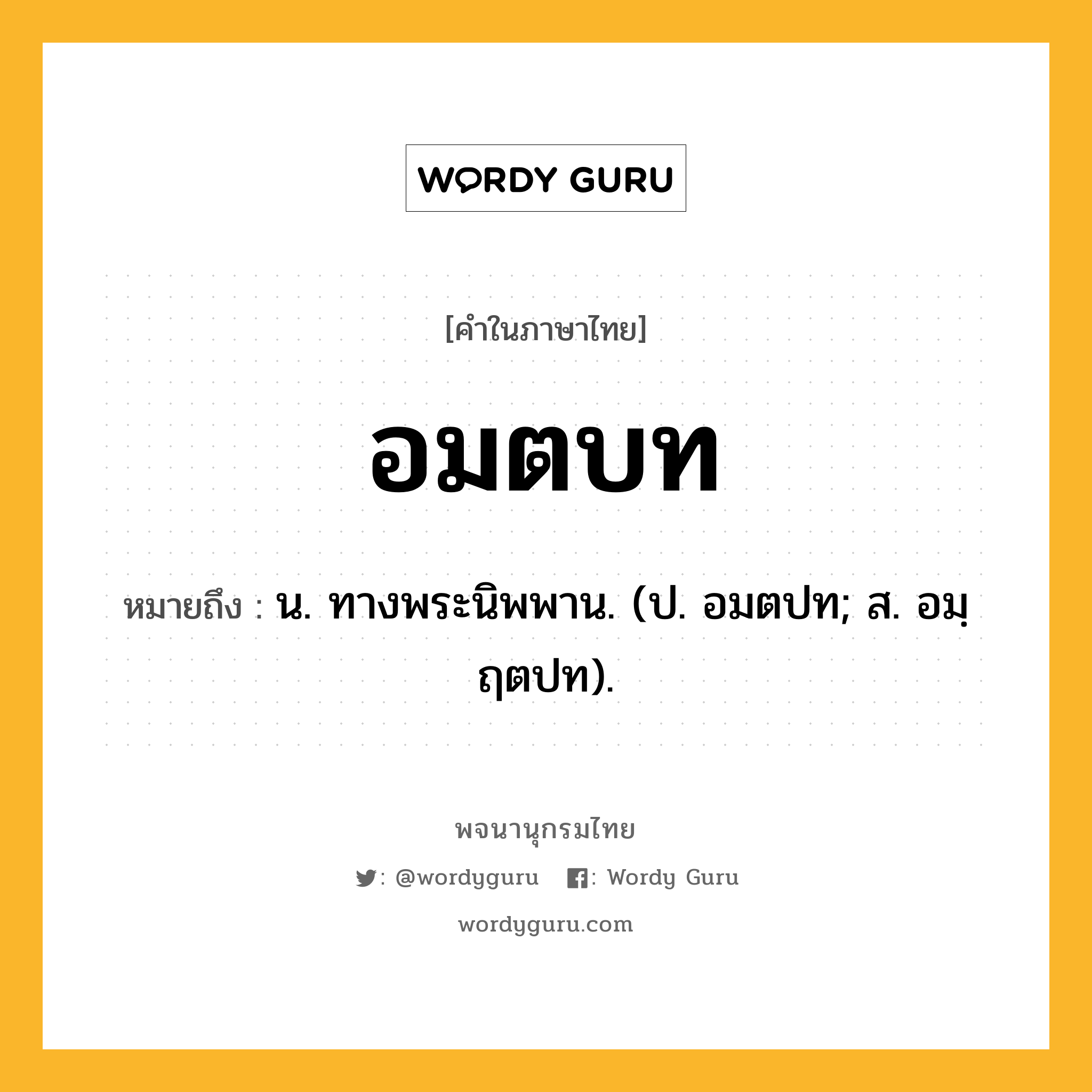 อมตบท ความหมาย หมายถึงอะไร?, คำในภาษาไทย อมตบท หมายถึง น. ทางพระนิพพาน. (ป. อมตปท; ส. อมฺฤตปท).