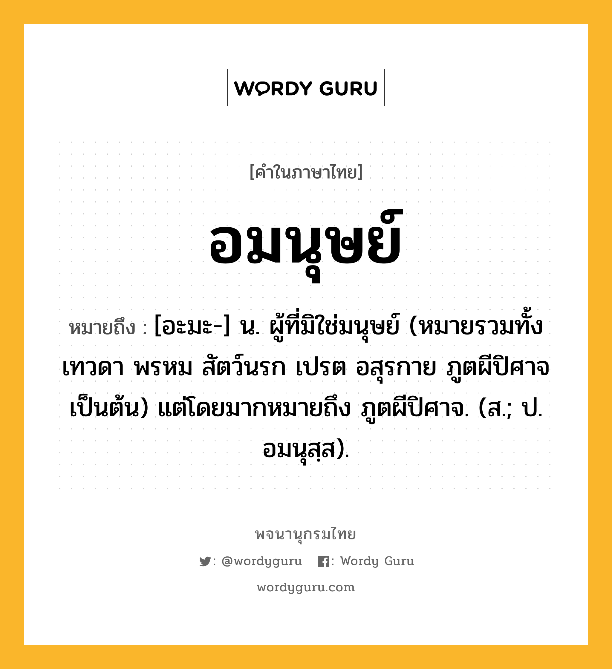 อมนุษย์ ความหมาย หมายถึงอะไร?, คำในภาษาไทย อมนุษย์ หมายถึง [อะมะ-] น. ผู้ที่มิใช่มนุษย์ (หมายรวมทั้ง เทวดา พรหม สัตว์นรก เปรต อสุรกาย ภูตผีปิศาจ เป็นต้น) แต่โดยมากหมายถึง ภูตผีปิศาจ. (ส.; ป. อมนุสฺส).