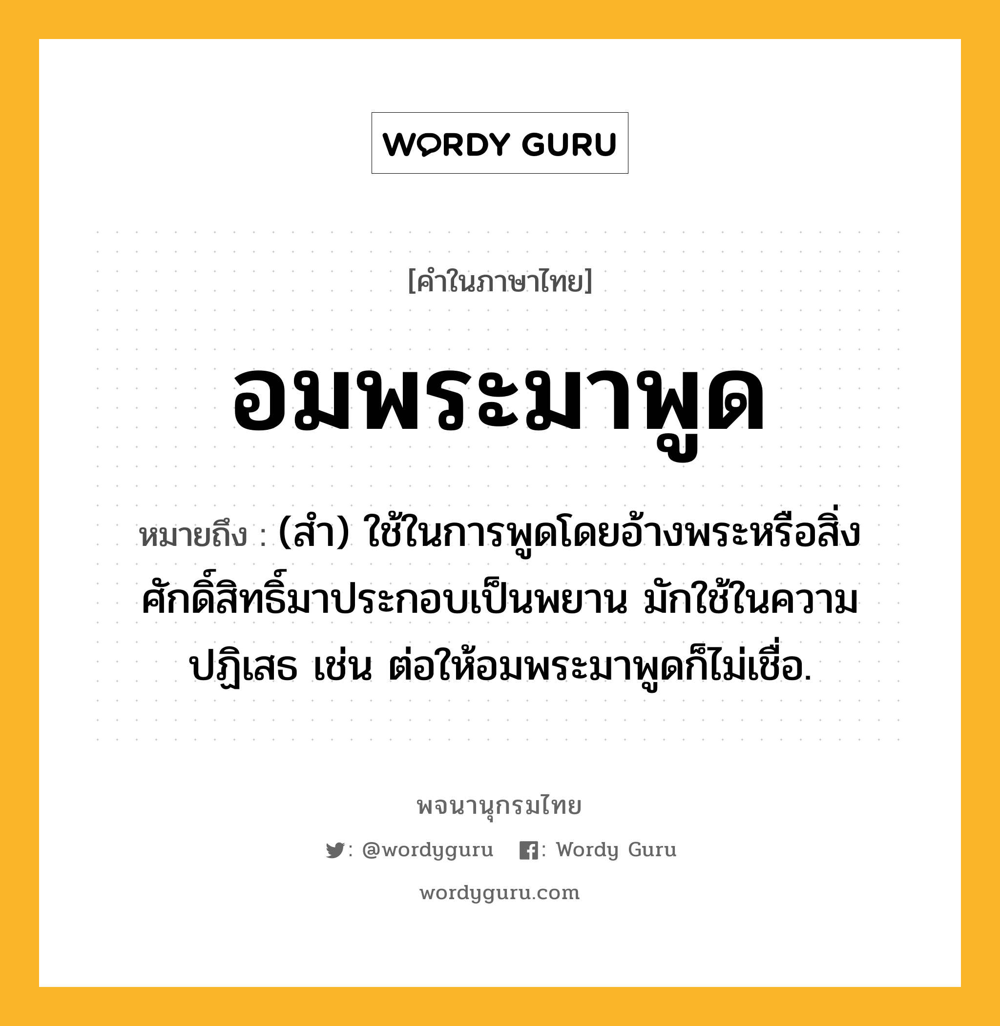 อมพระมาพูด ความหมาย หมายถึงอะไร?, คำในภาษาไทย อมพระมาพูด หมายถึง (สำ) ใช้ในการพูดโดยอ้างพระหรือสิ่งศักดิ์สิทธิ์มาประกอบเป็นพยาน มักใช้ในความปฏิเสธ เช่น ต่อให้อมพระมาพูดก็ไม่เชื่อ.