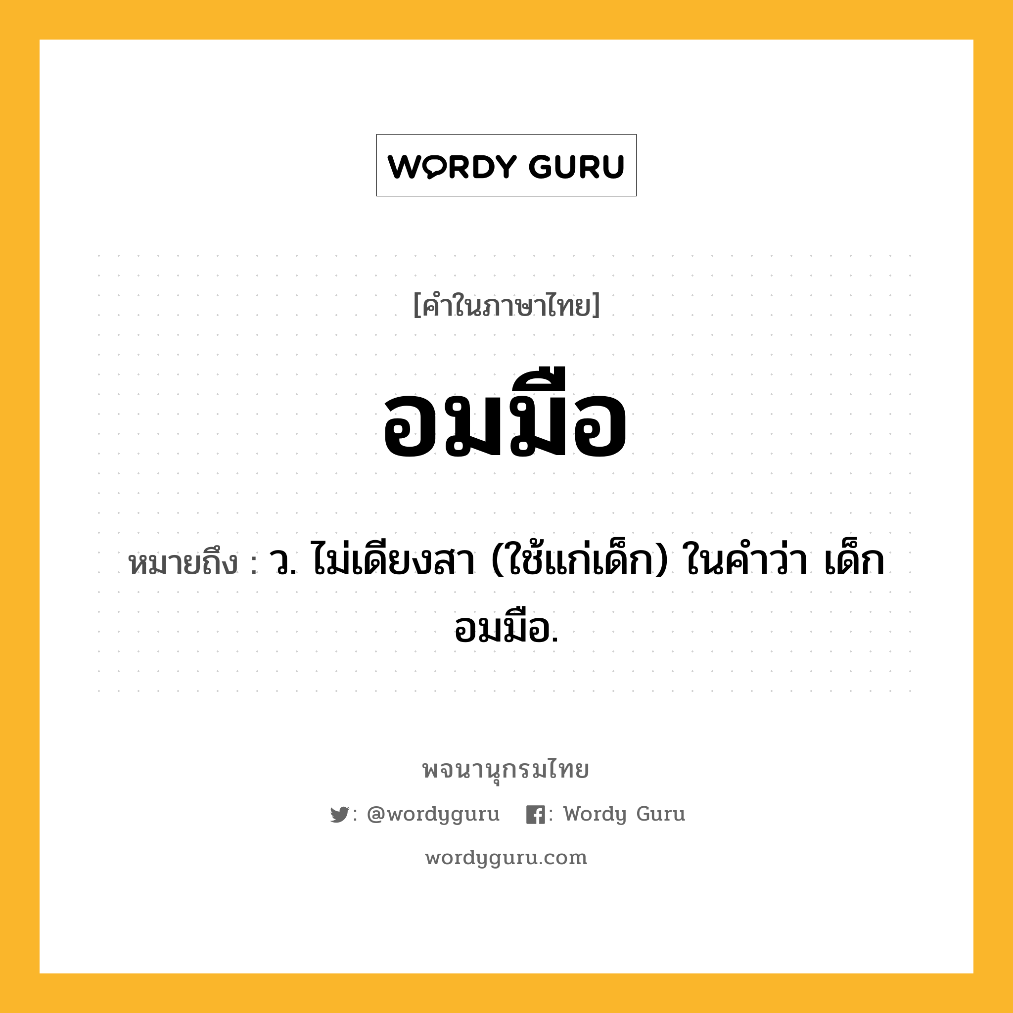 อมมือ ความหมาย หมายถึงอะไร?, คำในภาษาไทย อมมือ หมายถึง ว. ไม่เดียงสา (ใช้แก่เด็ก) ในคําว่า เด็กอมมือ.