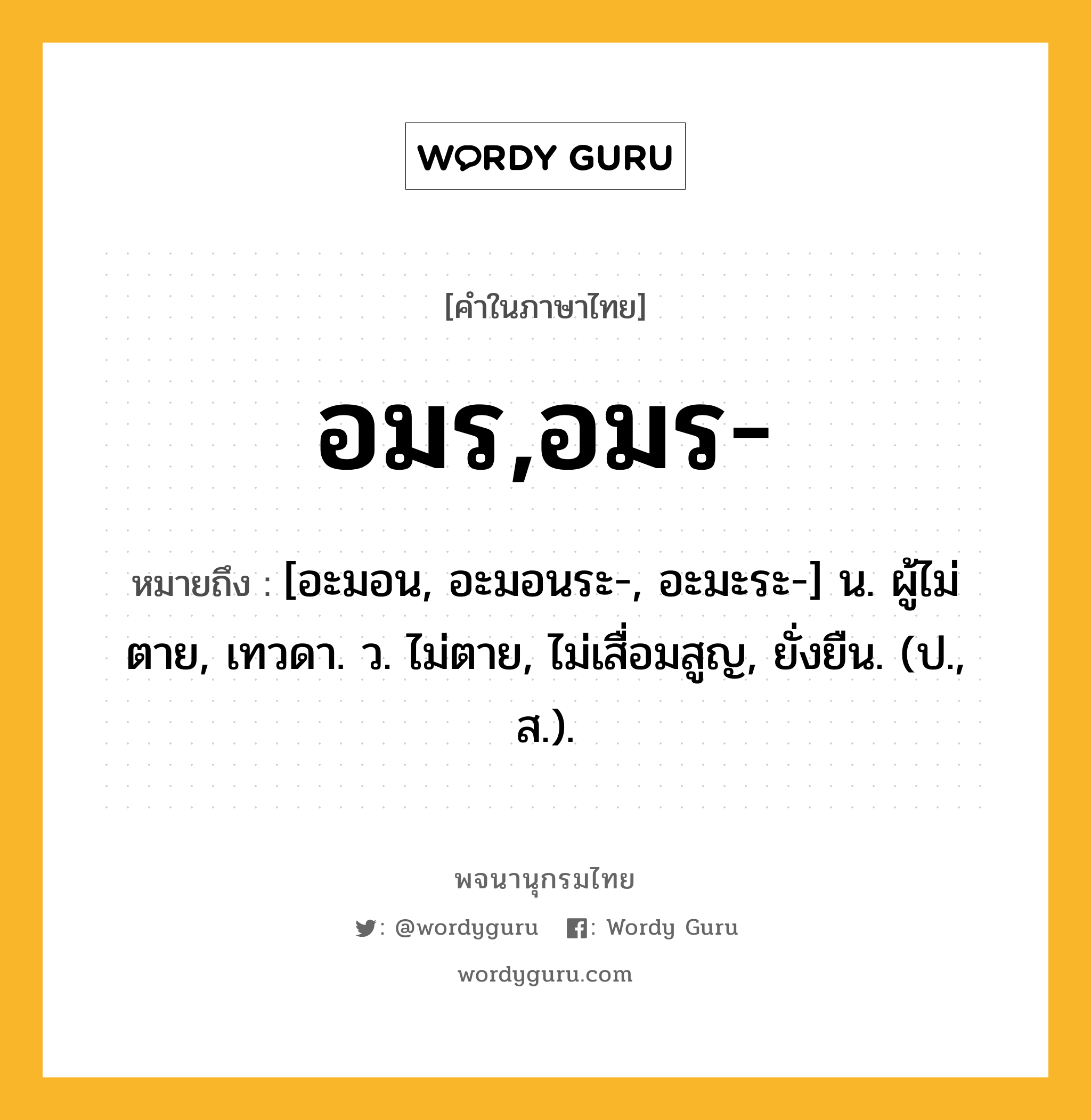 อมร,อมร- ความหมาย หมายถึงอะไร?, คำในภาษาไทย อมร,อมร- หมายถึง [อะมอน, อะมอนระ-, อะมะระ-] น. ผู้ไม่ตาย, เทวดา. ว. ไม่ตาย, ไม่เสื่อมสูญ, ยั่งยืน. (ป., ส.).