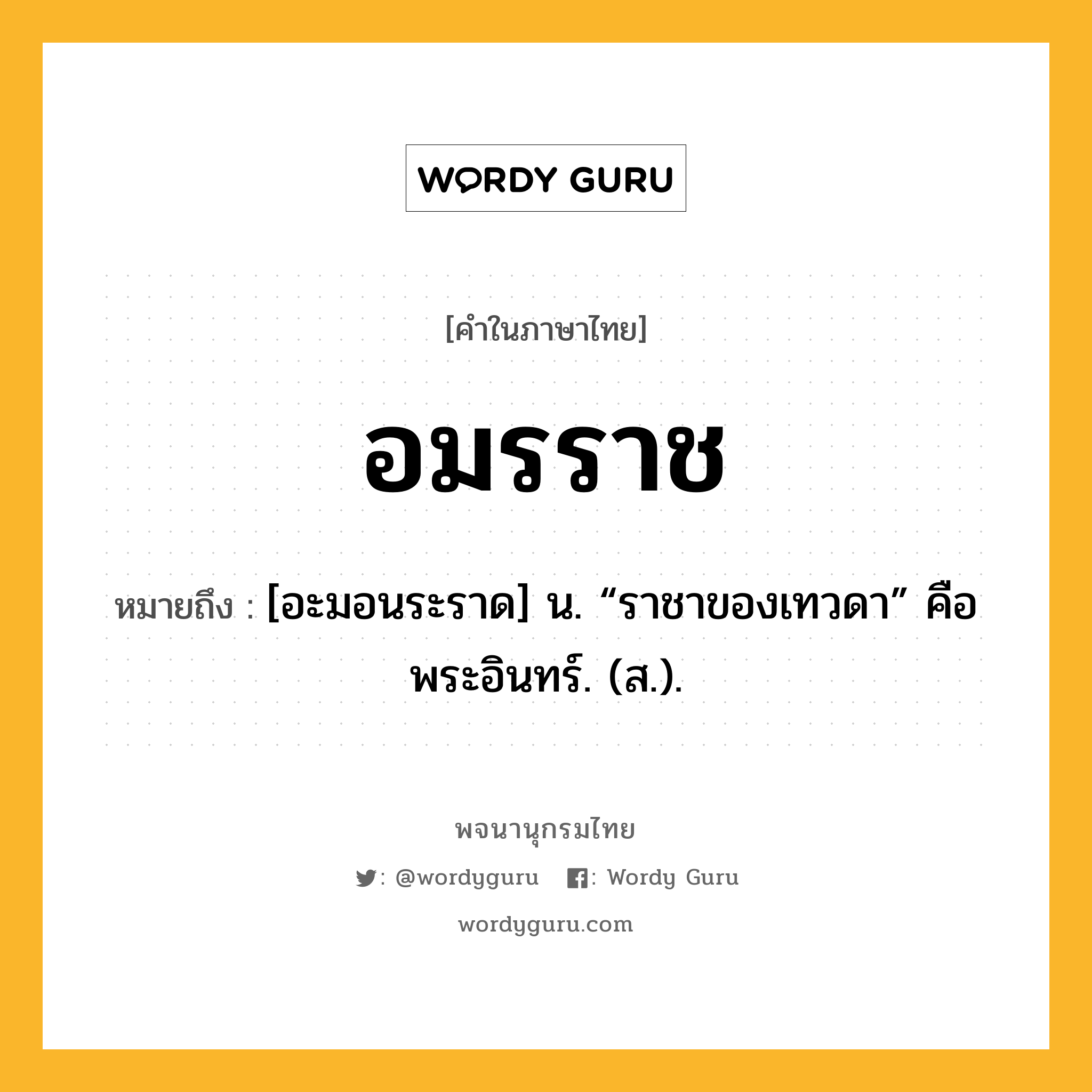 อมรราช ความหมาย หมายถึงอะไร?, คำในภาษาไทย อมรราช หมายถึง [อะมอนระราด] น. “ราชาของเทวดา” คือ พระอินทร์. (ส.).