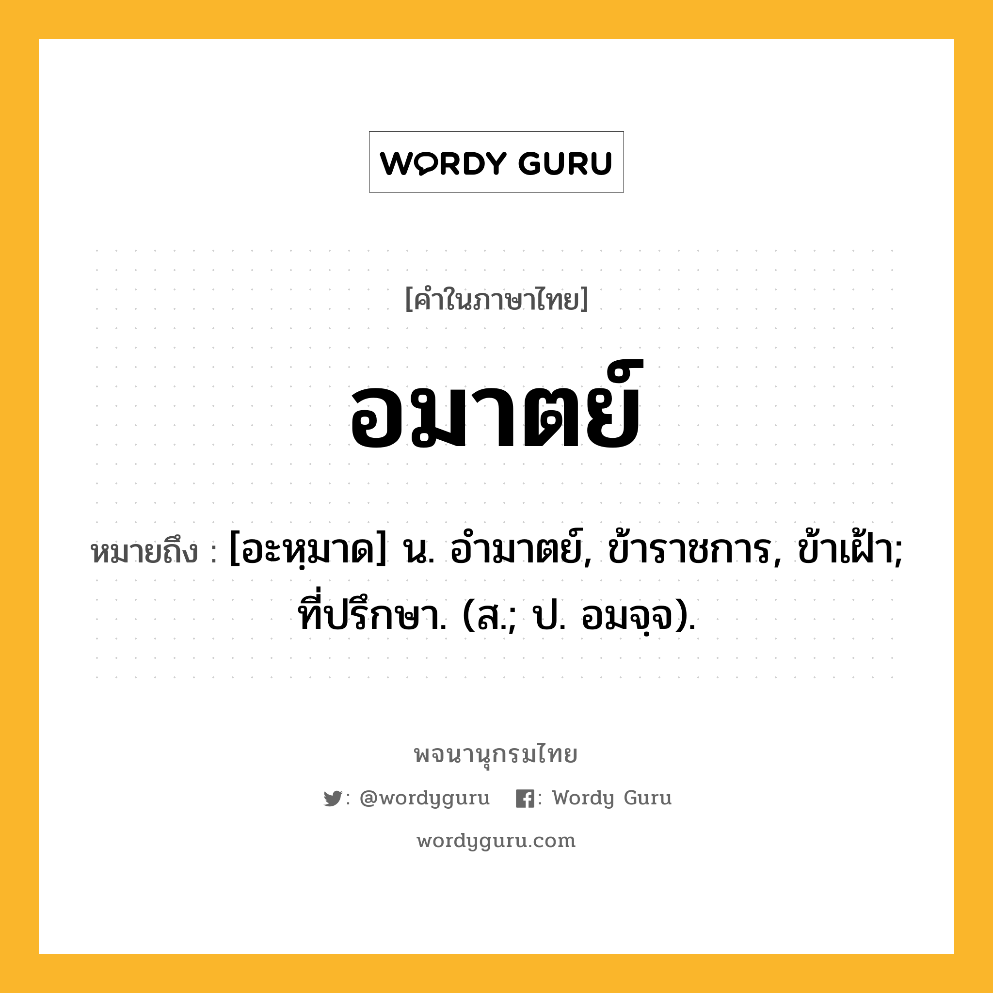 อมาตย์ ความหมาย หมายถึงอะไร?, คำในภาษาไทย อมาตย์ หมายถึง [อะหฺมาด] น. อำมาตย์, ข้าราชการ, ข้าเฝ้า; ที่ปรึกษา. (ส.; ป. อมจฺจ).