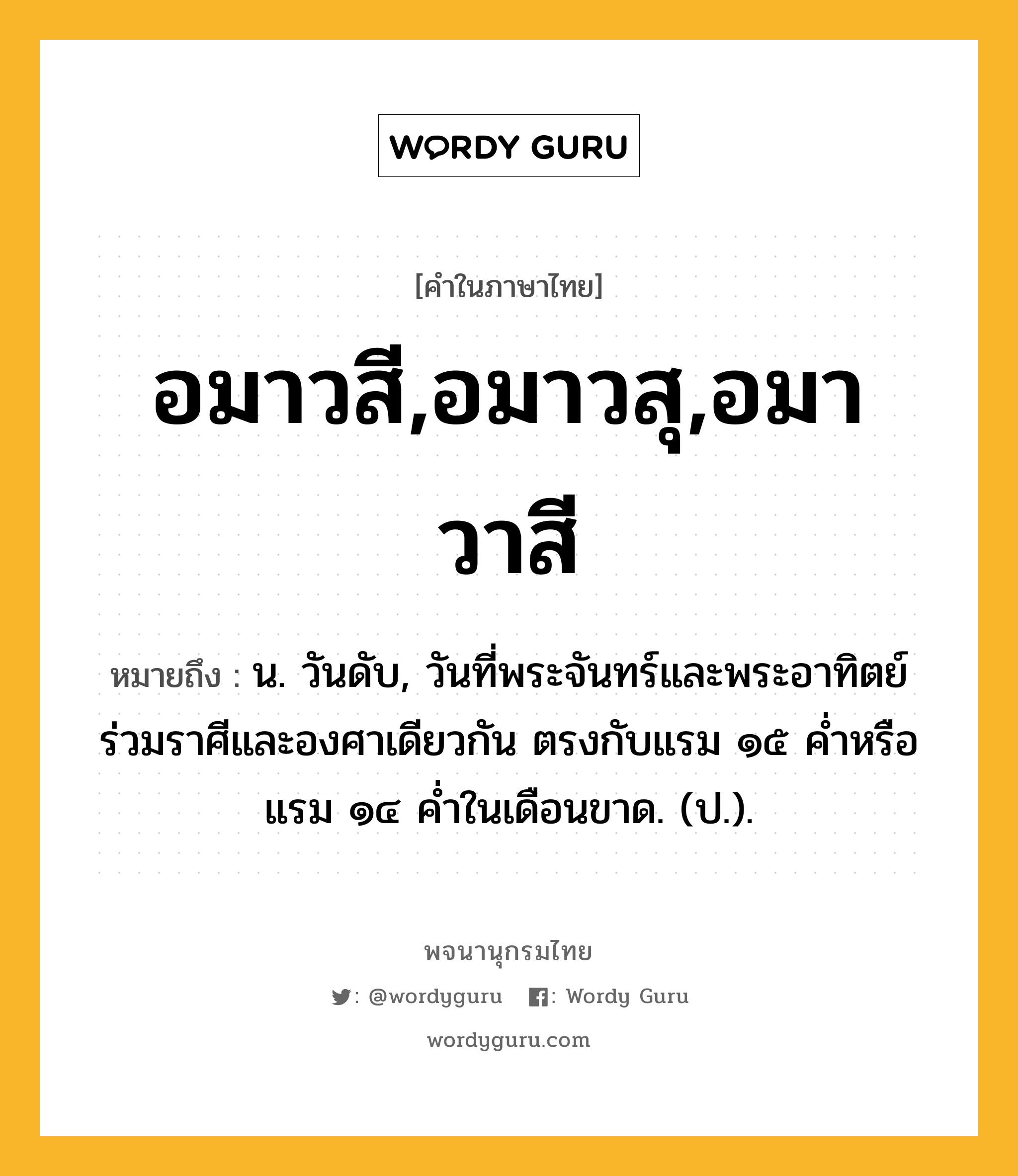 อมาวสี,อมาวสุ,อมาวาสี ความหมาย หมายถึงอะไร?, คำในภาษาไทย อมาวสี,อมาวสุ,อมาวาสี หมายถึง น. วันดับ, วันที่พระจันทร์และพระอาทิตย์ร่วมราศีและองศาเดียวกัน ตรงกับแรม ๑๕ ค่ำหรือแรม ๑๔ ค่ำในเดือนขาด. (ป.).