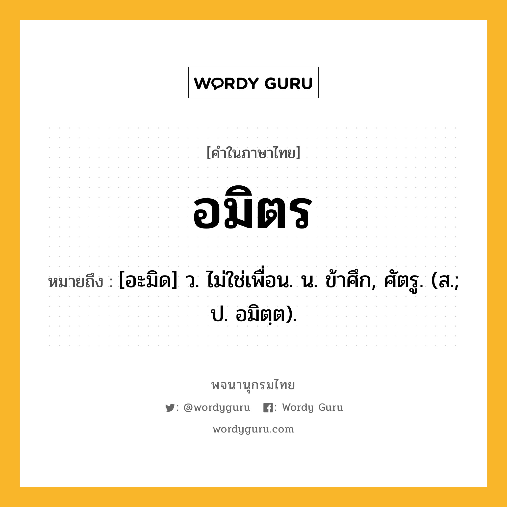 อมิตร ความหมาย หมายถึงอะไร?, คำในภาษาไทย อมิตร หมายถึง [อะมิด] ว. ไม่ใช่เพื่อน. น. ข้าศึก, ศัตรู. (ส.; ป. อมิตฺต).