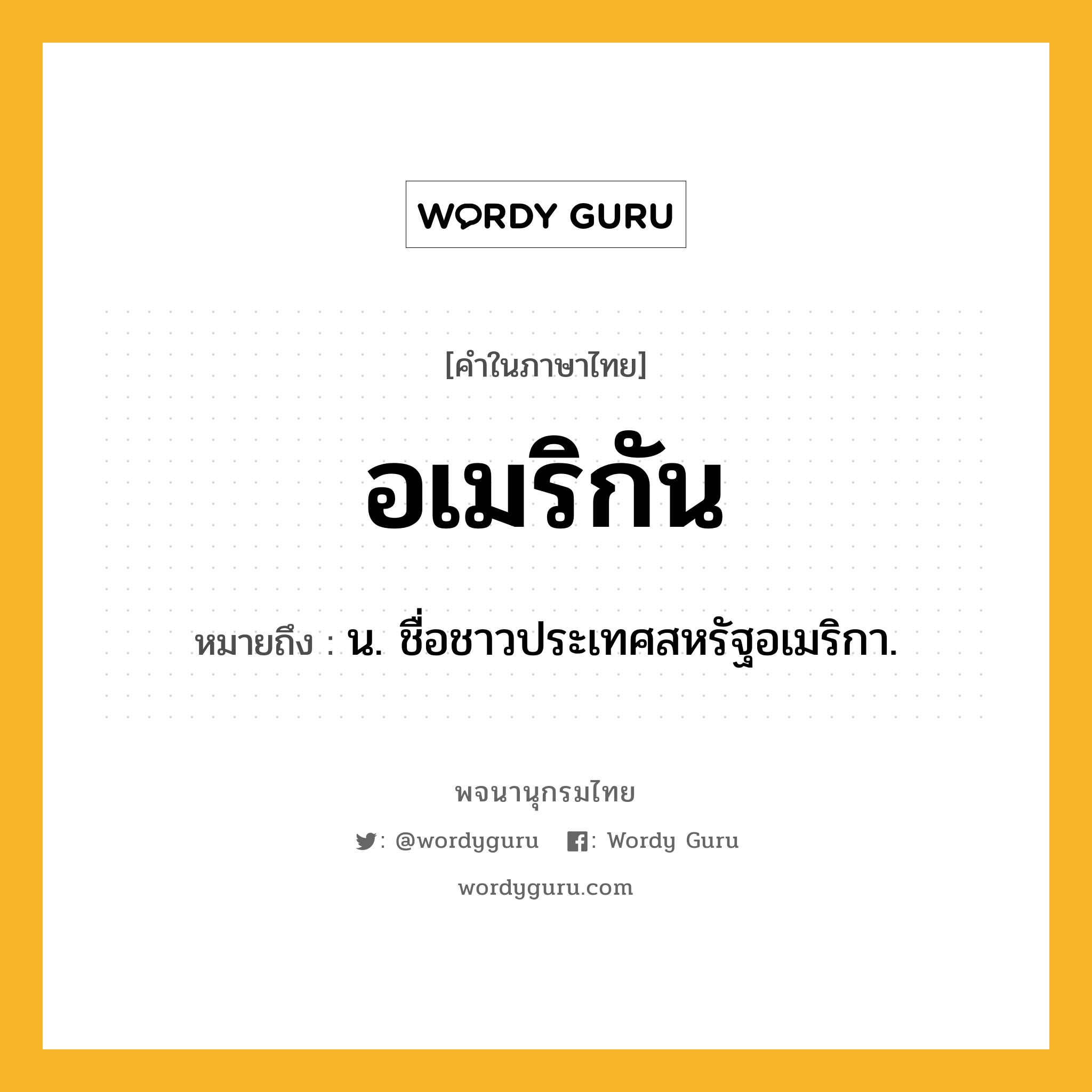 อเมริกัน ความหมาย หมายถึงอะไร?, คำในภาษาไทย อเมริกัน หมายถึง น. ชื่อชาวประเทศสหรัฐอเมริกา.