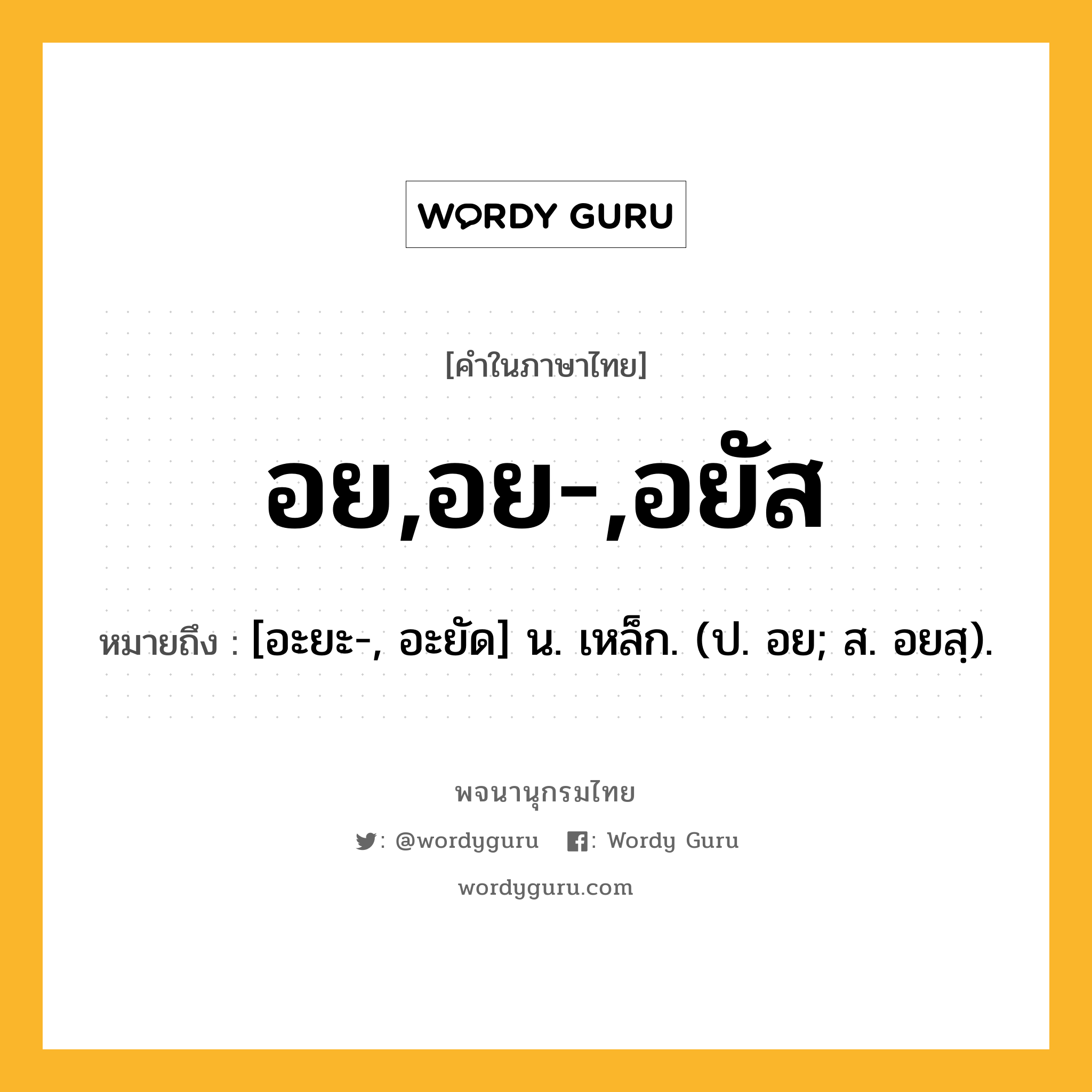 อย,อย-,อยัส ความหมาย หมายถึงอะไร?, คำในภาษาไทย อย,อย-,อยัส หมายถึง [อะยะ-, อะยัด] น. เหล็ก. (ป. อย; ส. อยสฺ).