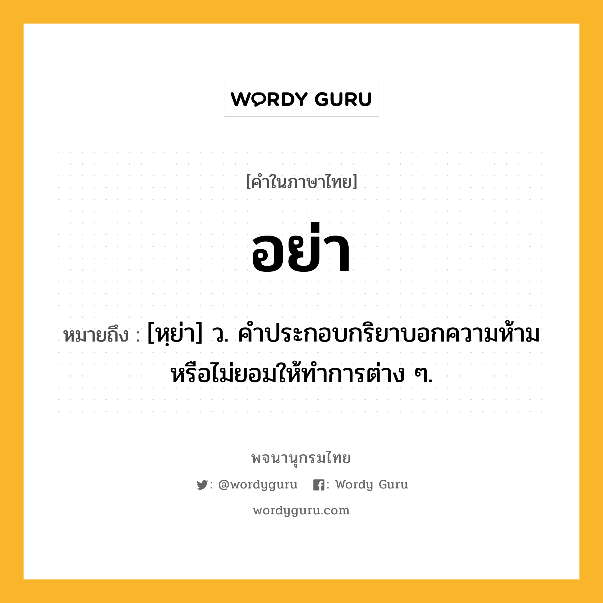 อย่า ความหมาย หมายถึงอะไร?, คำในภาษาไทย อย่า หมายถึง [หฺย่า] ว. คําประกอบกริยาบอกความห้ามหรือไม่ยอมให้ทําการต่าง ๆ.