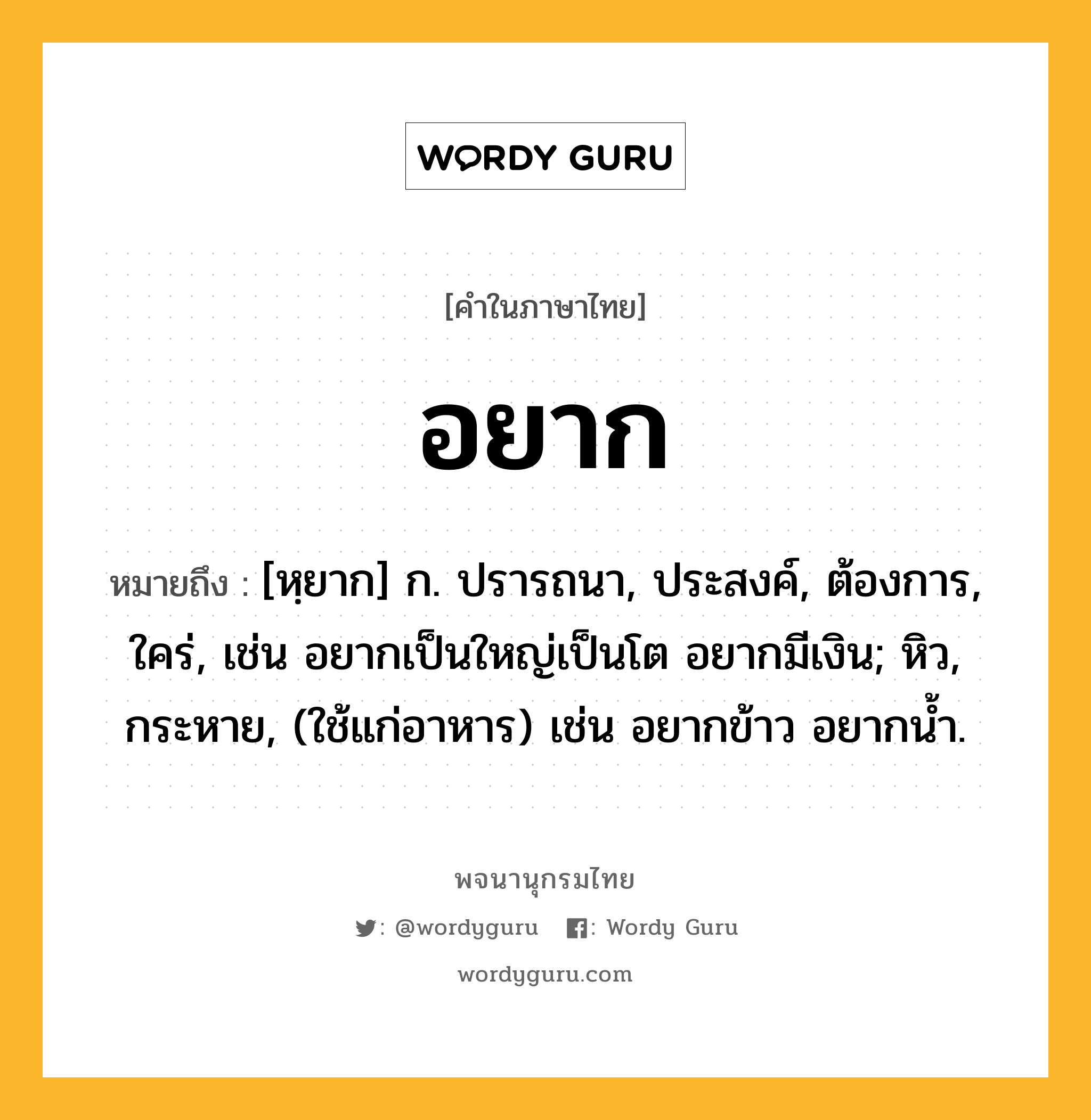 อยาก ความหมาย หมายถึงอะไร?, คำในภาษาไทย อยาก หมายถึง [หฺยาก] ก. ปรารถนา, ประสงค์, ต้องการ, ใคร่, เช่น อยากเป็นใหญ่เป็นโต อยากมีเงิน; หิว, กระหาย, (ใช้แก่อาหาร) เช่น อยากข้าว อยากน้ำ.