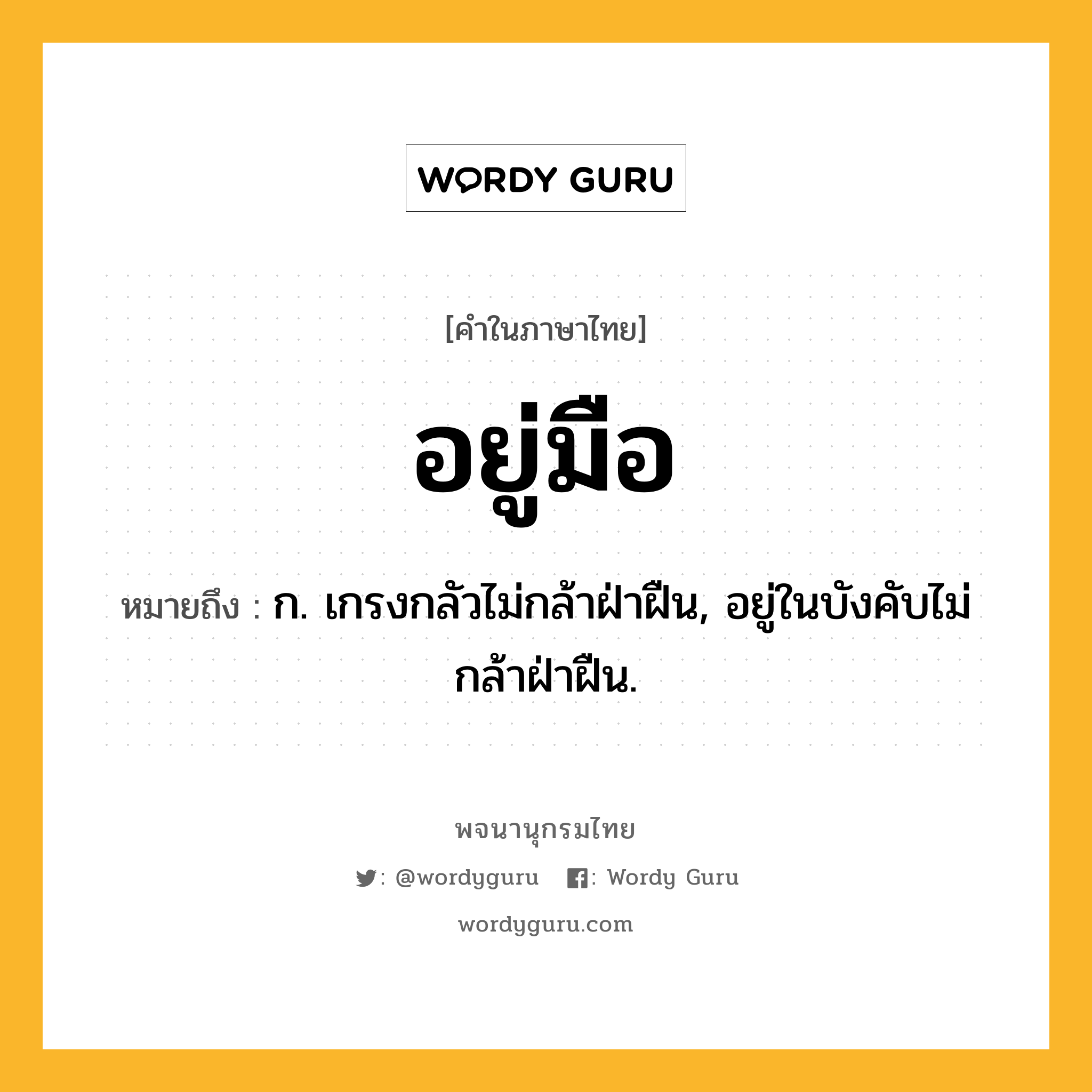 อยู่มือ ความหมาย หมายถึงอะไร?, คำในภาษาไทย อยู่มือ หมายถึง ก. เกรงกลัวไม่กล้าฝ่าฝืน, อยู่ในบังคับไม่กล้าฝ่าฝืน.