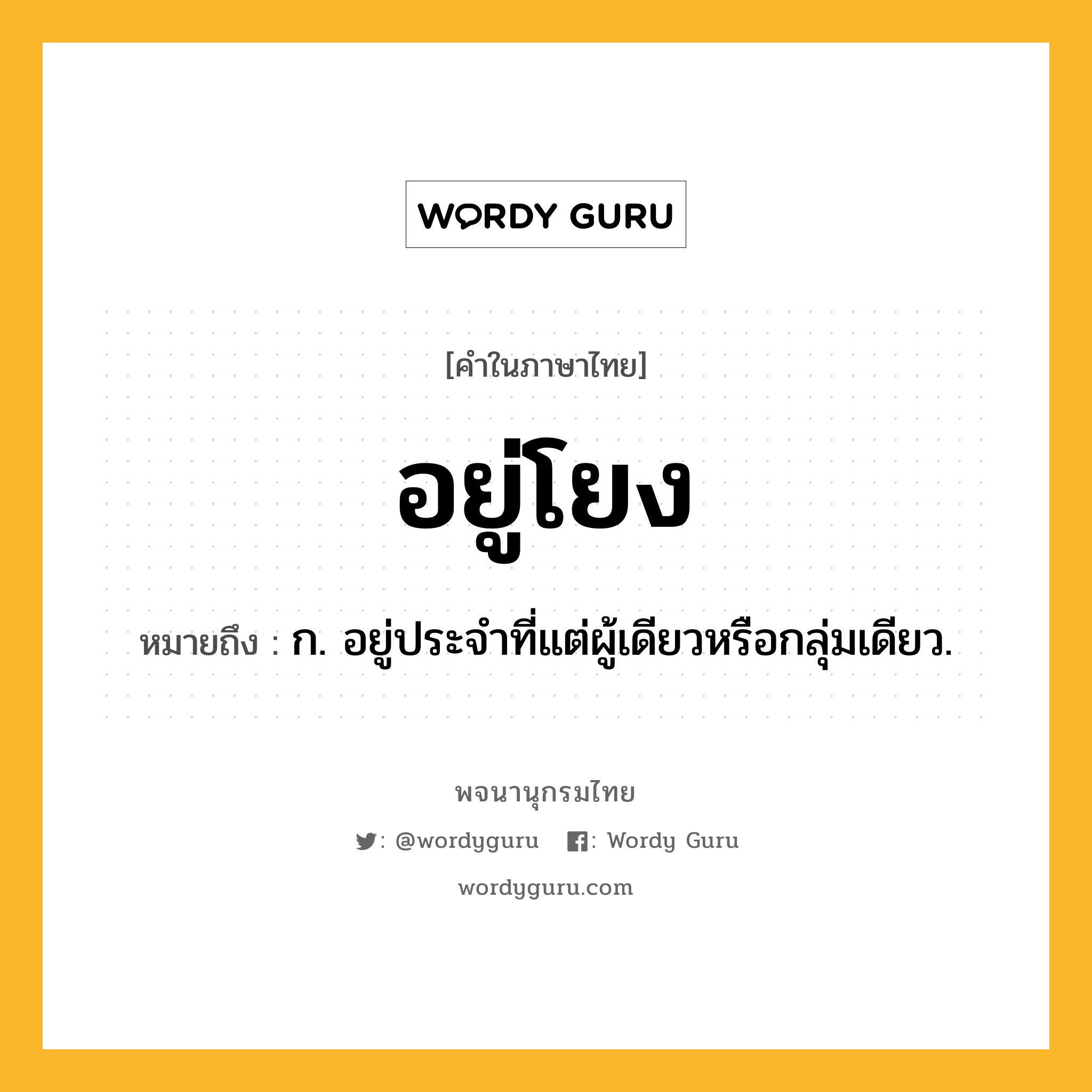 อยู่โยง ความหมาย หมายถึงอะไร?, คำในภาษาไทย อยู่โยง หมายถึง ก. อยู่ประจำที่แต่ผู้เดียวหรือกลุ่มเดียว.