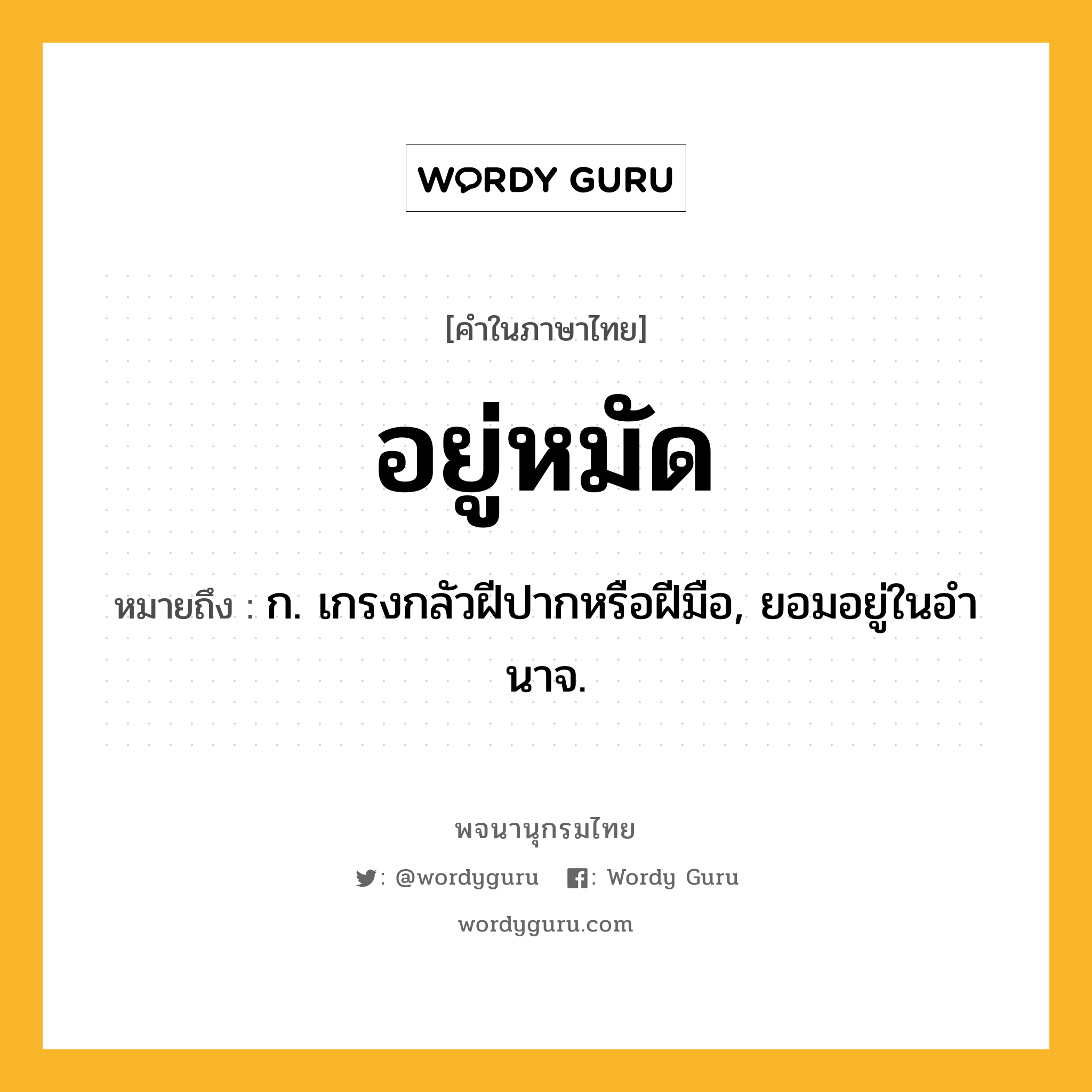 อยู่หมัด ความหมาย หมายถึงอะไร?, คำในภาษาไทย อยู่หมัด หมายถึง ก. เกรงกลัวฝีปากหรือฝีมือ, ยอมอยู่ในอํานาจ.