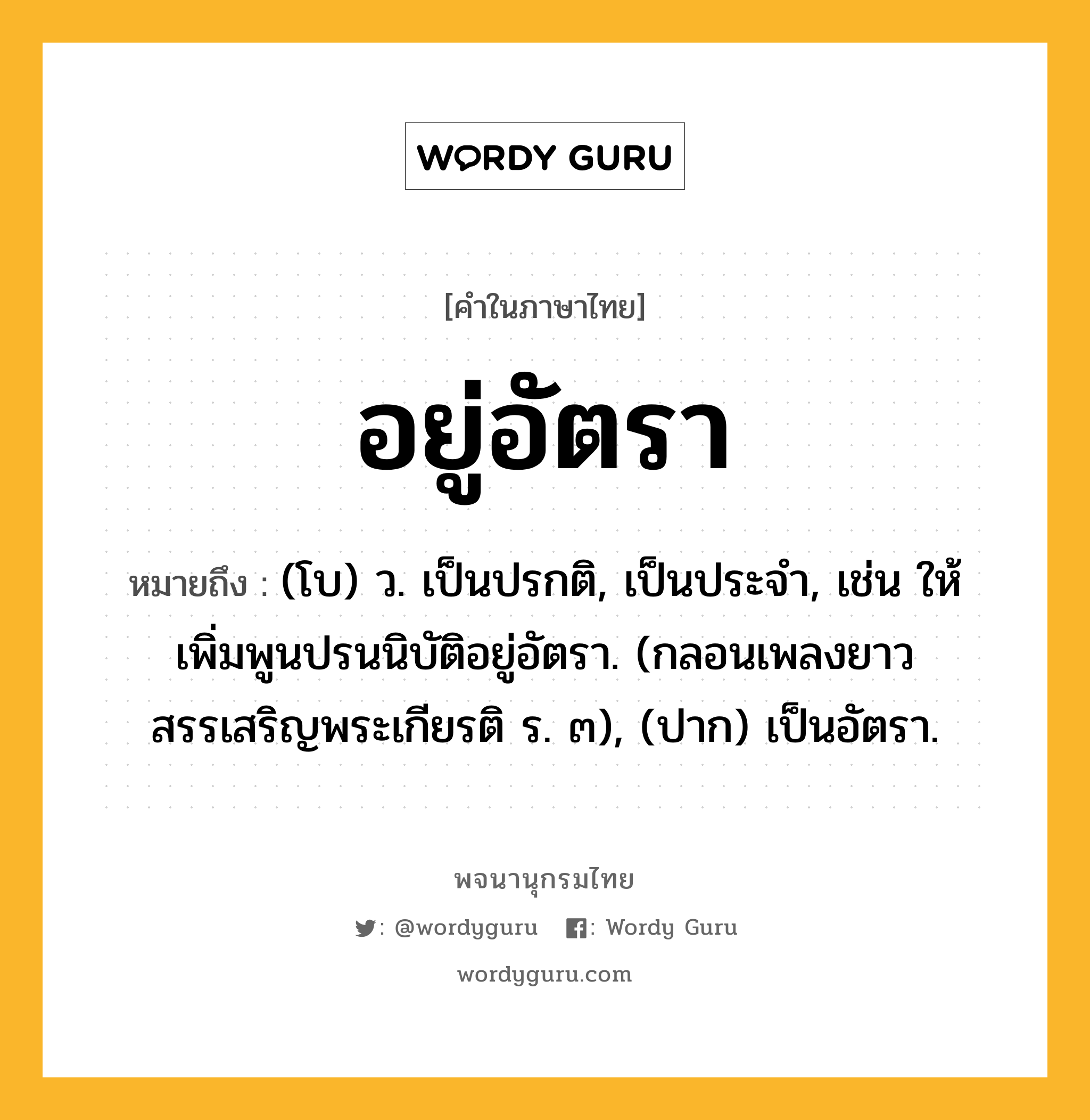 อยู่อัตรา ความหมาย หมายถึงอะไร?, คำในภาษาไทย อยู่อัตรา หมายถึง (โบ) ว. เป็นปรกติ, เป็นประจำ, เช่น ให้เพิ่มพูนปรนนิบัติอยู่อัตรา. (กลอนเพลงยาวสรรเสริญพระเกียรติ ร. ๓), (ปาก) เป็นอัตรา.