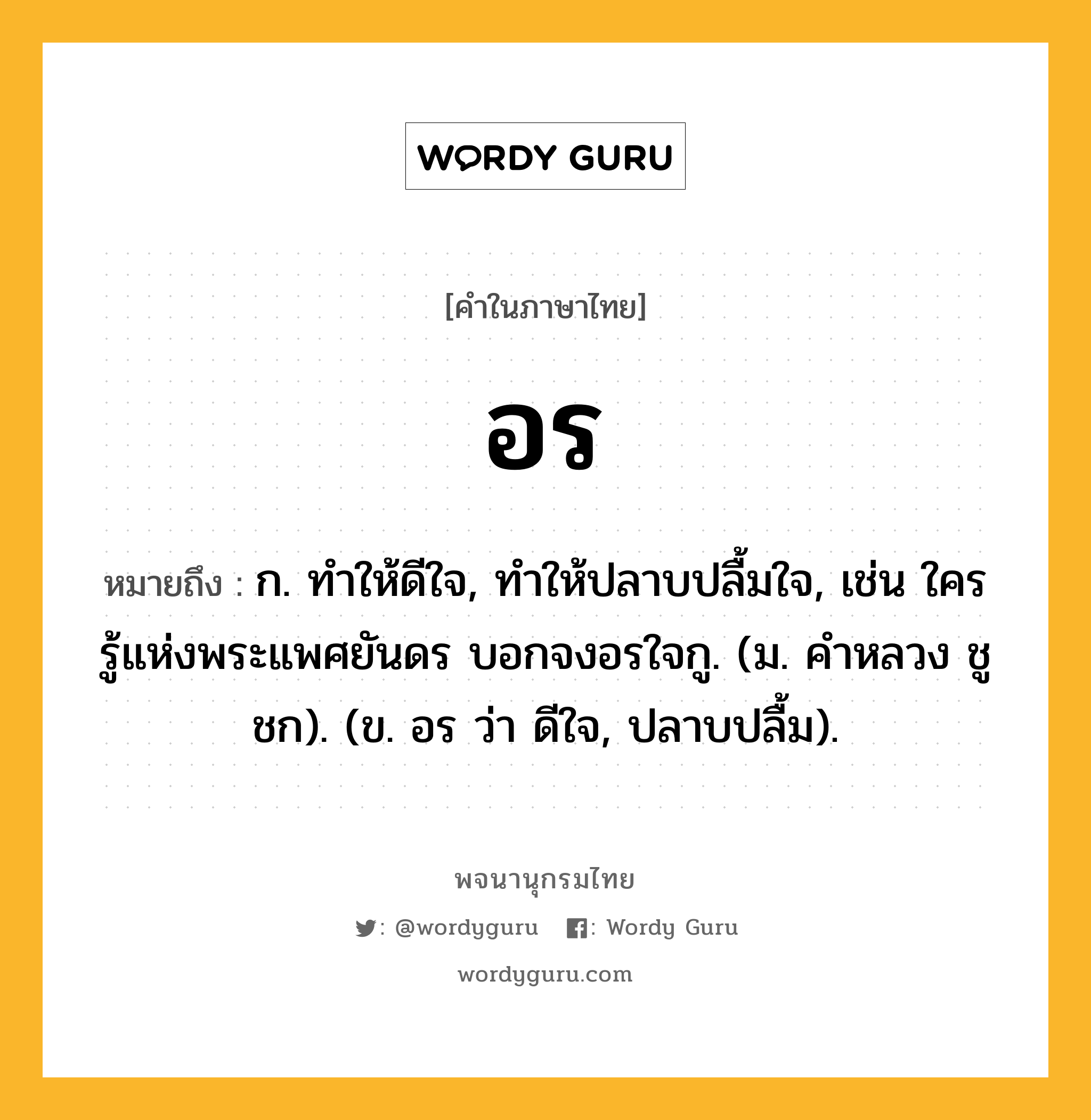 อร ความหมาย หมายถึงอะไร?, คำในภาษาไทย อร หมายถึง ก. ทำให้ดีใจ, ทำให้ปลาบปลื้มใจ, เช่น ใครรู้แห่งพระแพศยันดร บอกจงอรใจกู. (ม. คำหลวง ชูชก). (ข. อร ว่า ดีใจ, ปลาบปลื้ม).