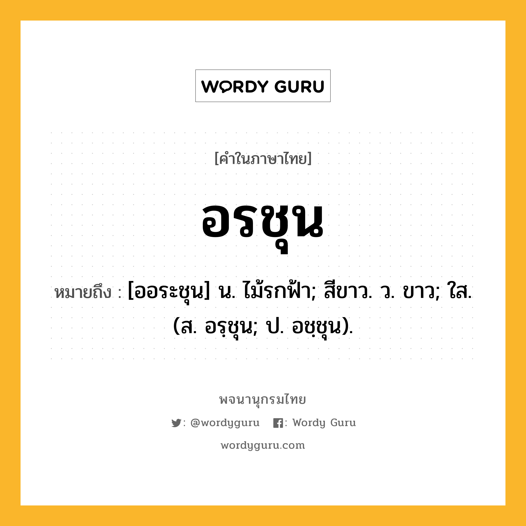 อรชุน ความหมาย หมายถึงอะไร?, คำในภาษาไทย อรชุน หมายถึง [ออระชุน] น. ไม้รกฟ้า; สีขาว. ว. ขาว; ใส. (ส. อรฺชุน; ป. อชฺชุน).