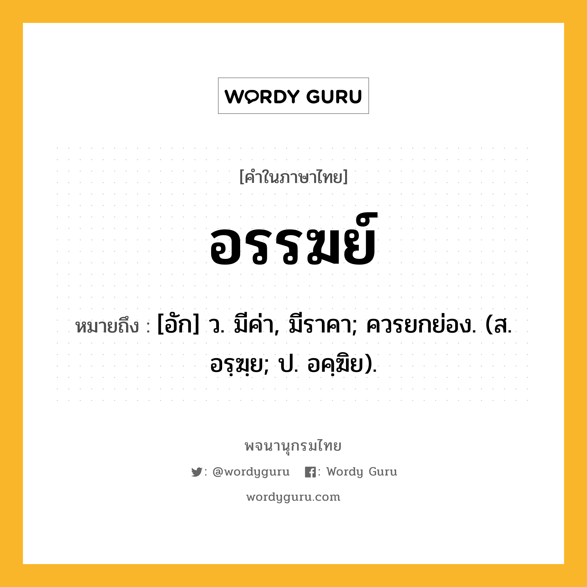 อรรฆย์ ความหมาย หมายถึงอะไร?, คำในภาษาไทย อรรฆย์ หมายถึง [อัก] ว. มีค่า, มีราคา; ควรยกย่อง. (ส. อรฺฆฺย; ป. อคฺฆิย).