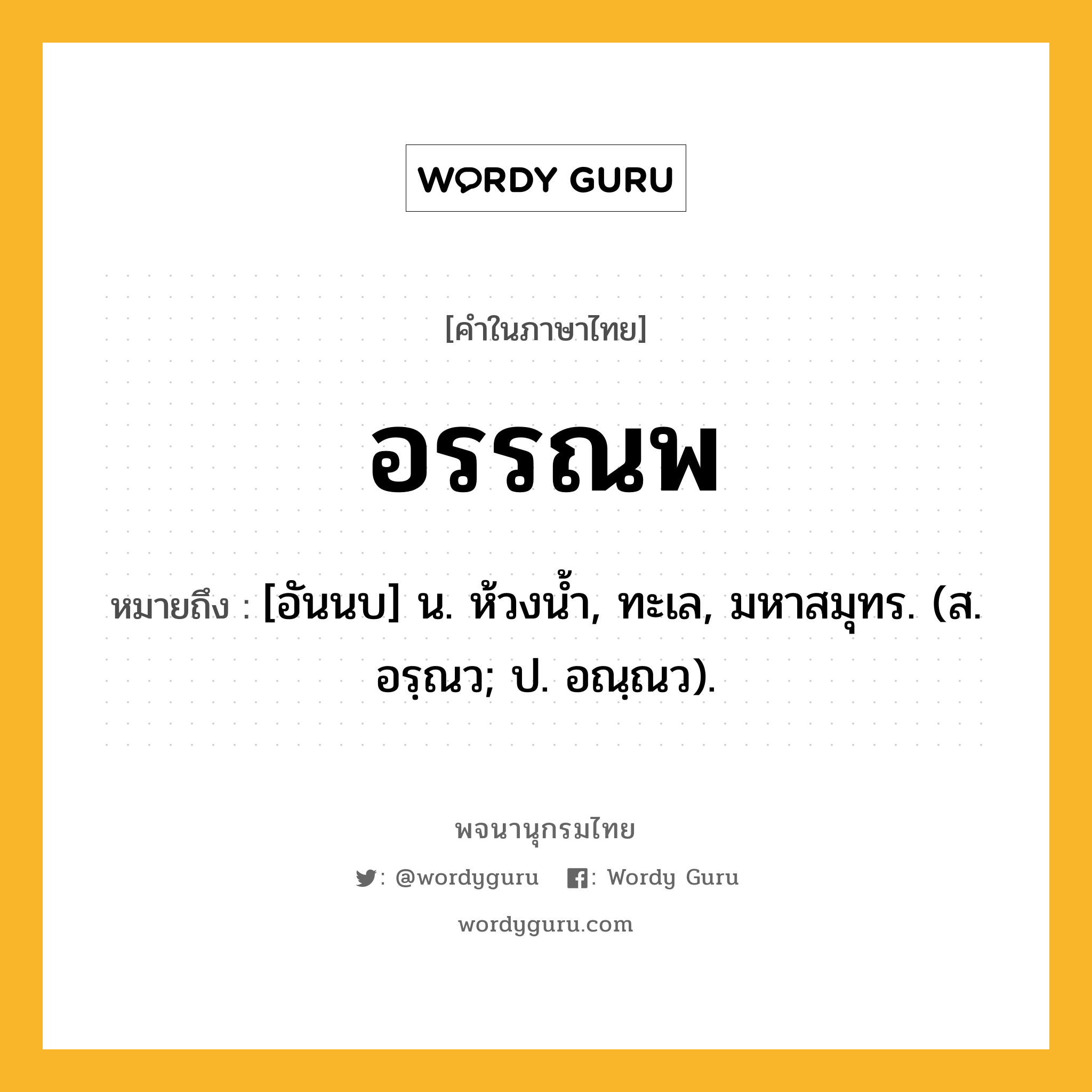 อรรณพ ความหมาย หมายถึงอะไร?, คำในภาษาไทย อรรณพ หมายถึง [อันนบ] น. ห้วงนํ้า, ทะเล, มหาสมุทร. (ส. อรฺณว; ป. อณฺณว).