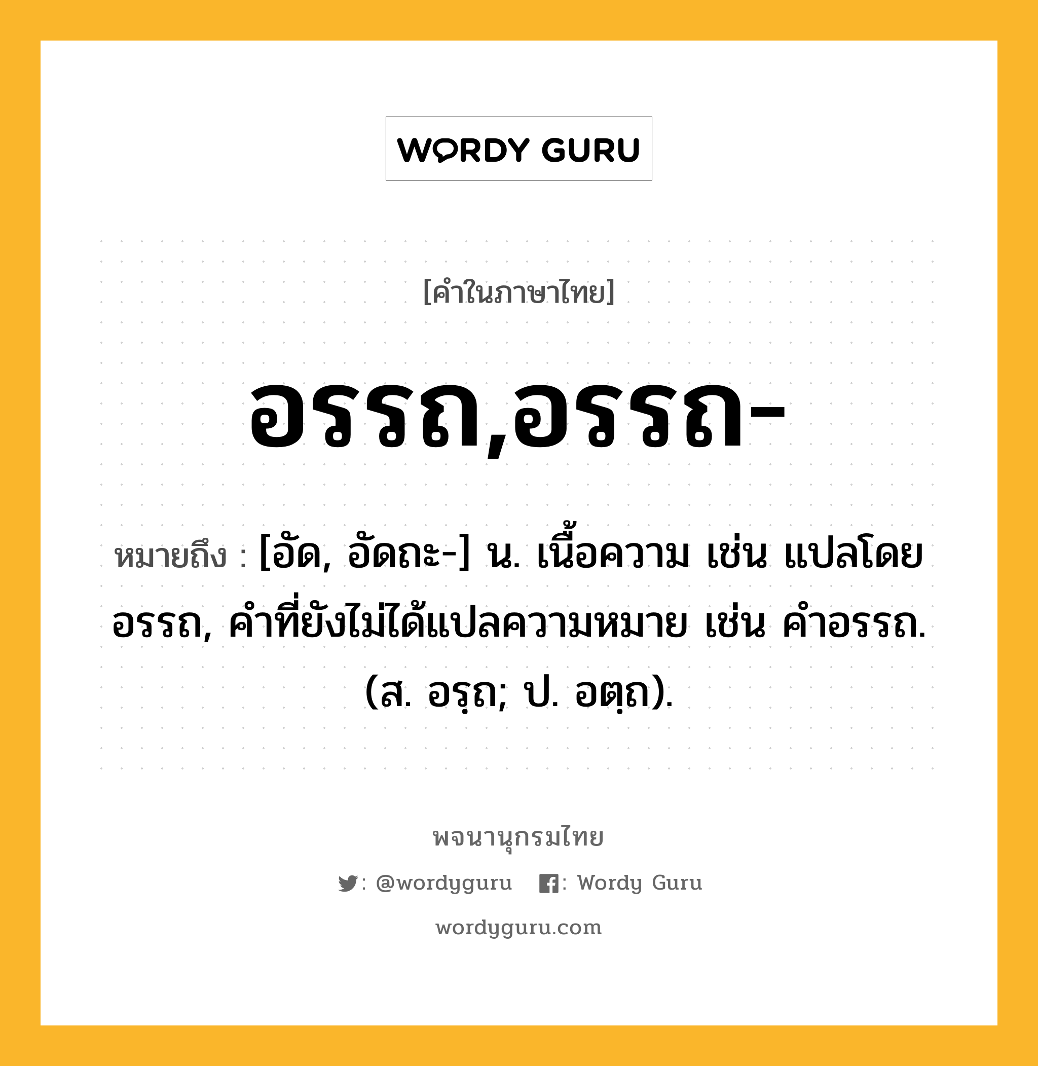 อรรถ,อรรถ- ความหมาย หมายถึงอะไร?, คำในภาษาไทย อรรถ,อรรถ- หมายถึง [อัด, อัดถะ-] น. เนื้อความ เช่น แปลโดยอรรถ, คําที่ยังไม่ได้แปลความหมาย เช่น คําอรรถ. (ส. อรฺถ; ป. อตฺถ).