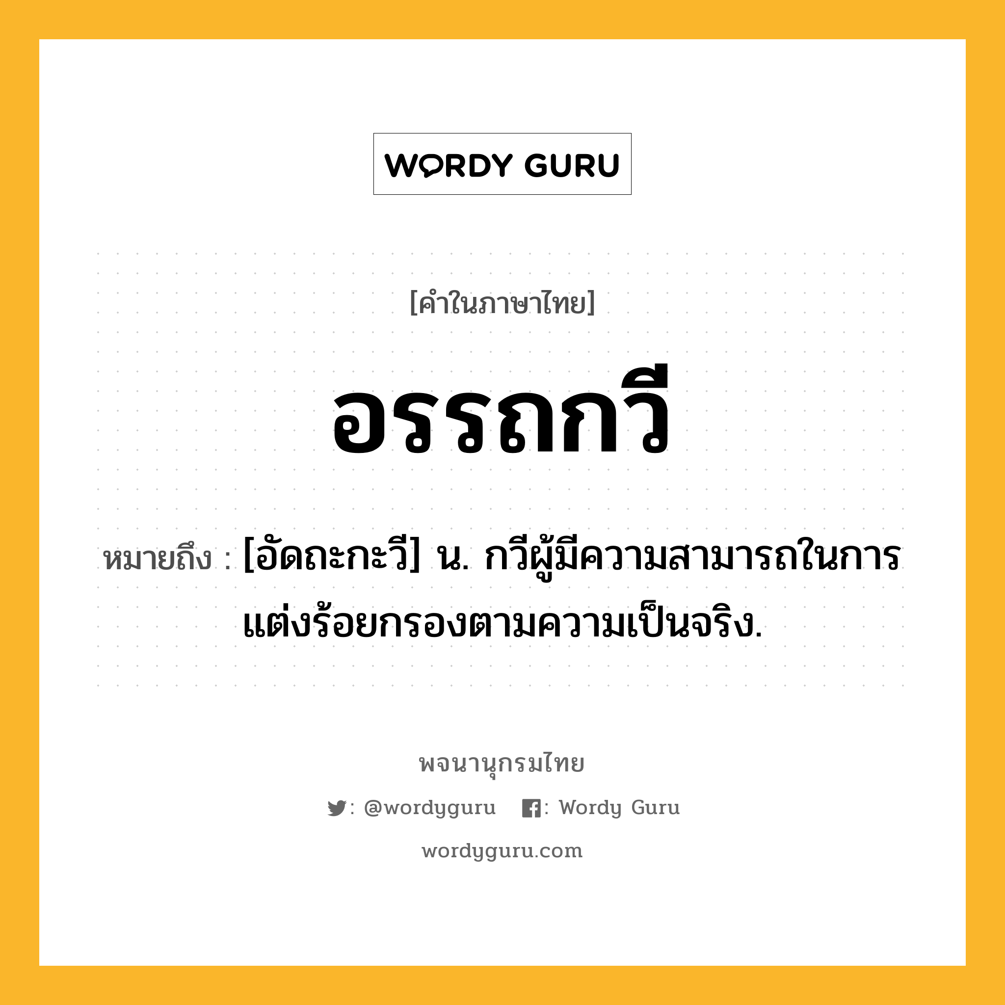 อรรถกวี ความหมาย หมายถึงอะไร?, คำในภาษาไทย อรรถกวี หมายถึง [อัดถะกะวี] น. กวีผู้มีความสามารถในการแต่งร้อยกรองตามความเป็นจริง.