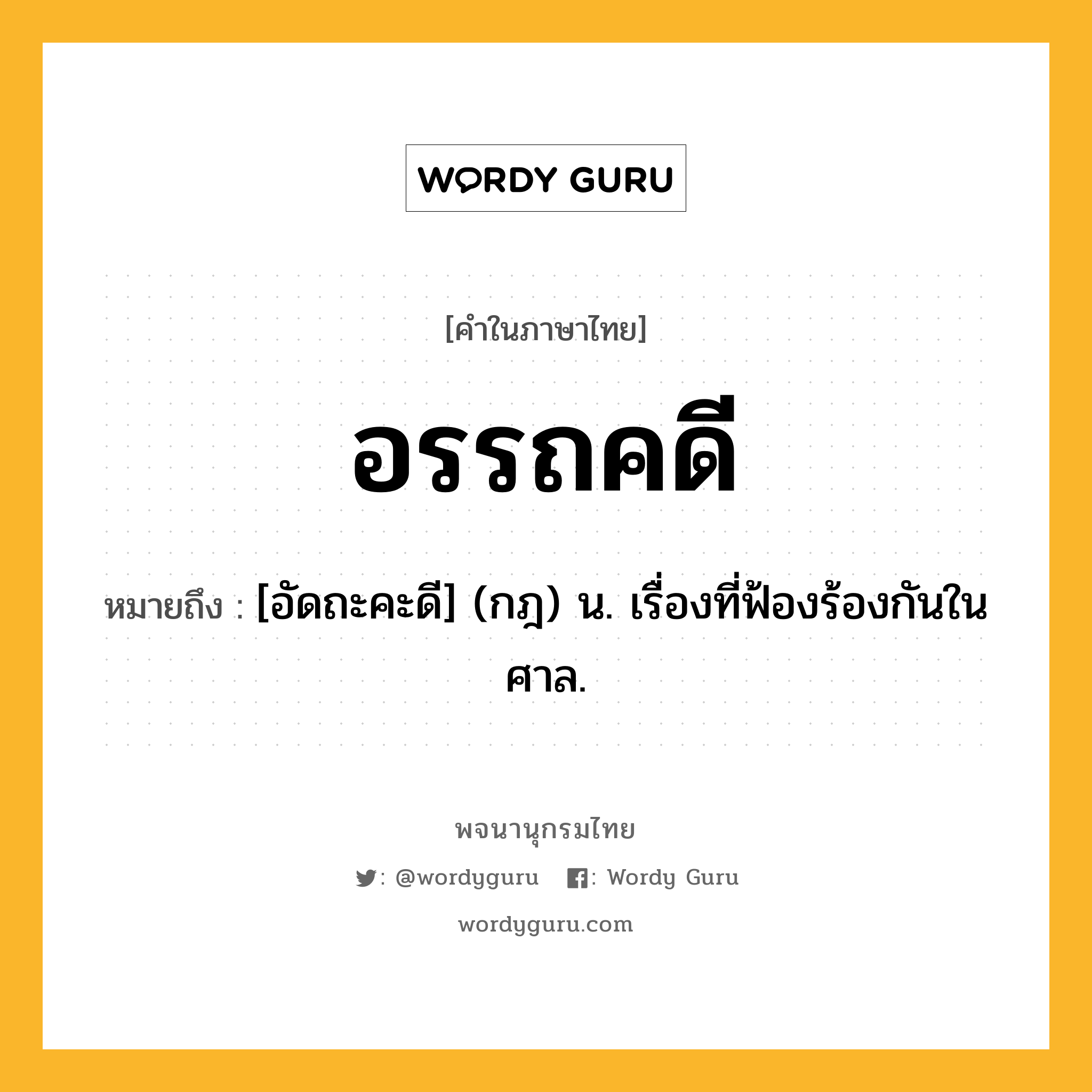 อรรถคดี ความหมาย หมายถึงอะไร?, คำในภาษาไทย อรรถคดี หมายถึง [อัดถะคะดี] (กฎ) น. เรื่องที่ฟ้องร้องกันในศาล.