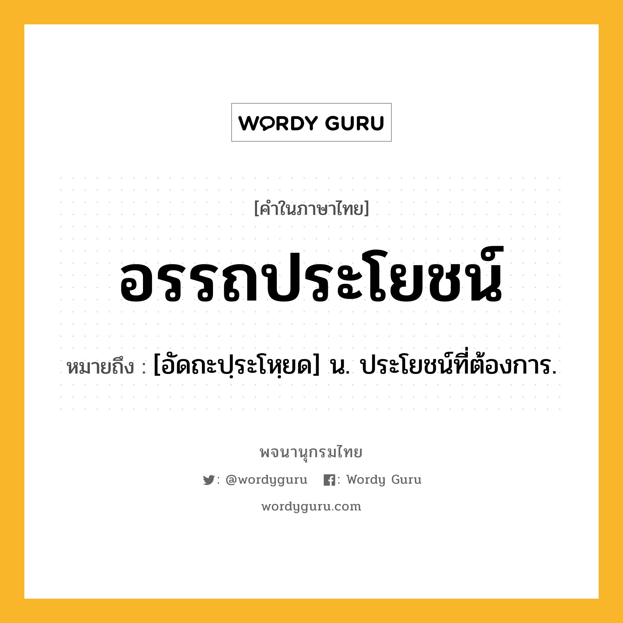 อรรถประโยชน์ ความหมาย หมายถึงอะไร?, คำในภาษาไทย อรรถประโยชน์ หมายถึง [อัดถะปฺระโหฺยด] น. ประโยชน์ที่ต้องการ.