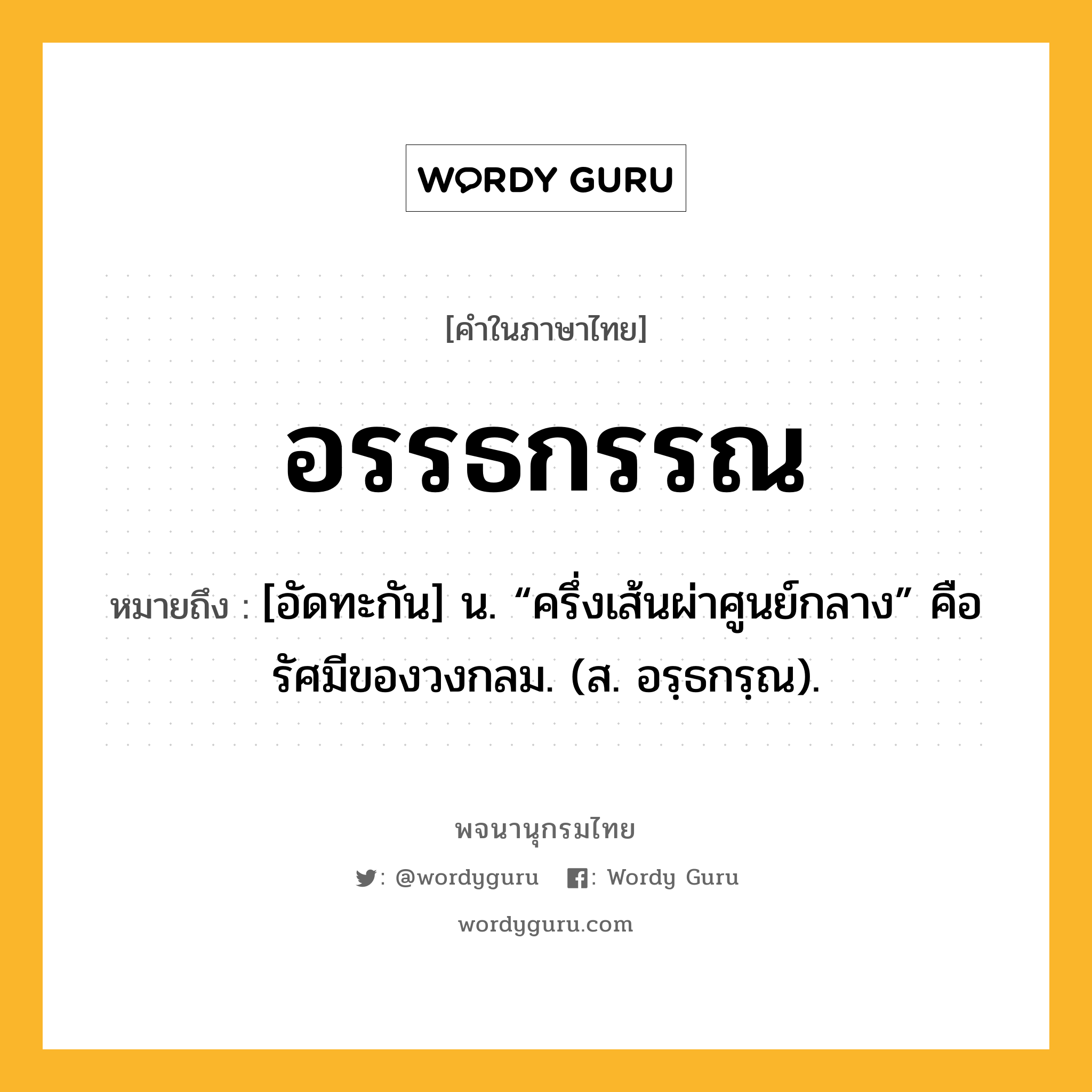 อรรธกรรณ ความหมาย หมายถึงอะไร?, คำในภาษาไทย อรรธกรรณ หมายถึง [อัดทะกัน] น. “ครึ่งเส้นผ่าศูนย์กลาง” คือ รัศมีของวงกลม. (ส. อรฺธกรฺณ).