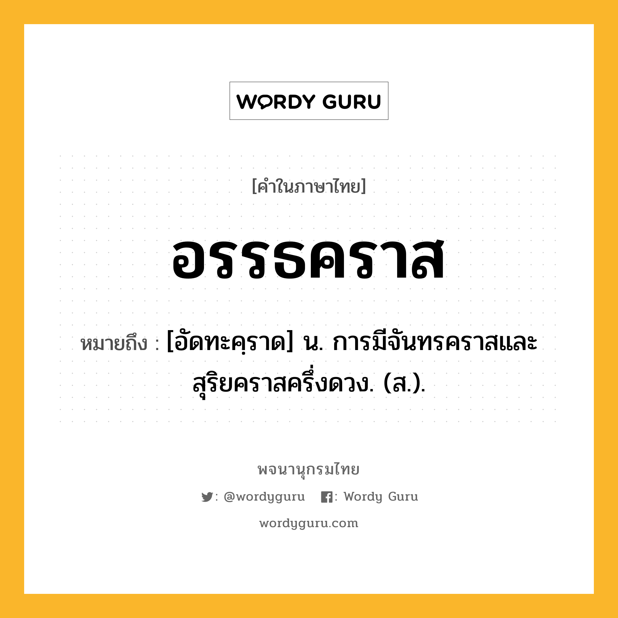 อรรธคราส ความหมาย หมายถึงอะไร?, คำในภาษาไทย อรรธคราส หมายถึง [อัดทะคฺราด] น. การมีจันทรคราสและสุริยคราสครึ่งดวง. (ส.).