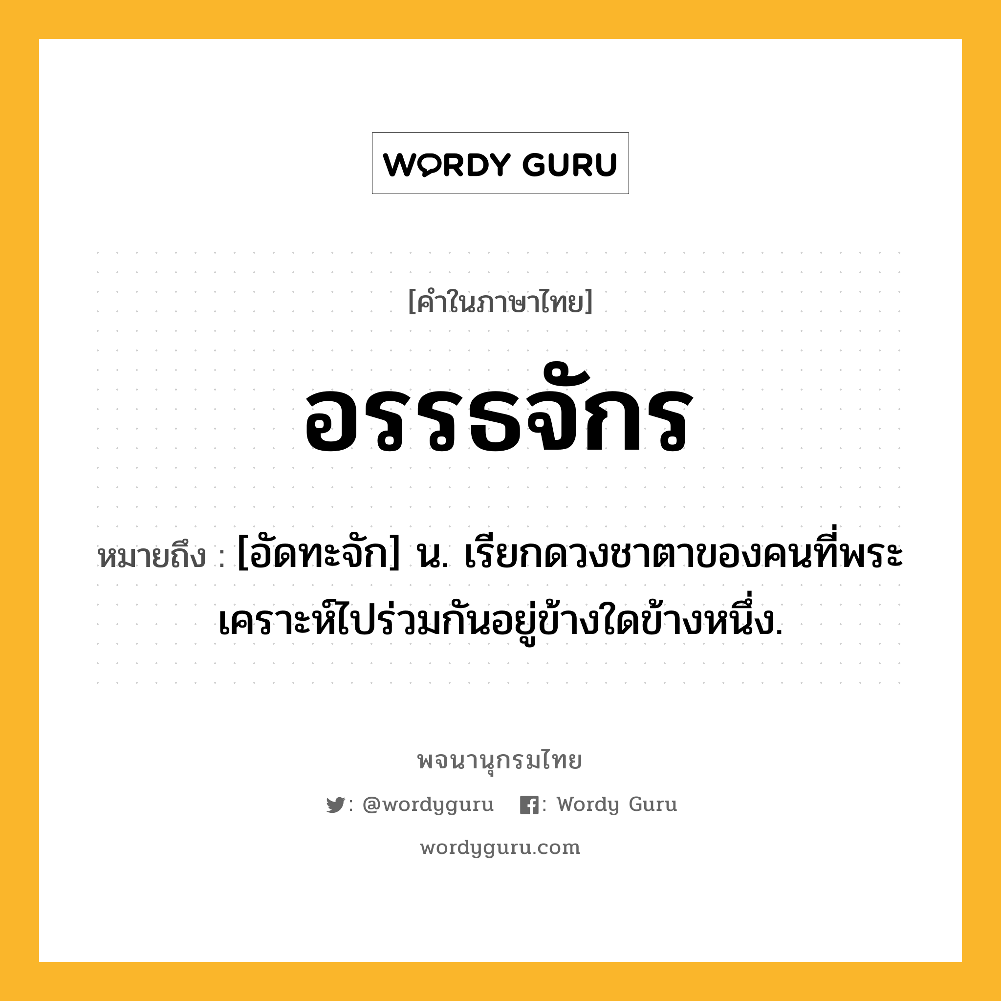 อรรธจักร ความหมาย หมายถึงอะไร?, คำในภาษาไทย อรรธจักร หมายถึง [อัดทะจัก] น. เรียกดวงชาตาของคนที่พระเคราะห์ไปร่วมกันอยู่ข้างใดข้างหนึ่ง.